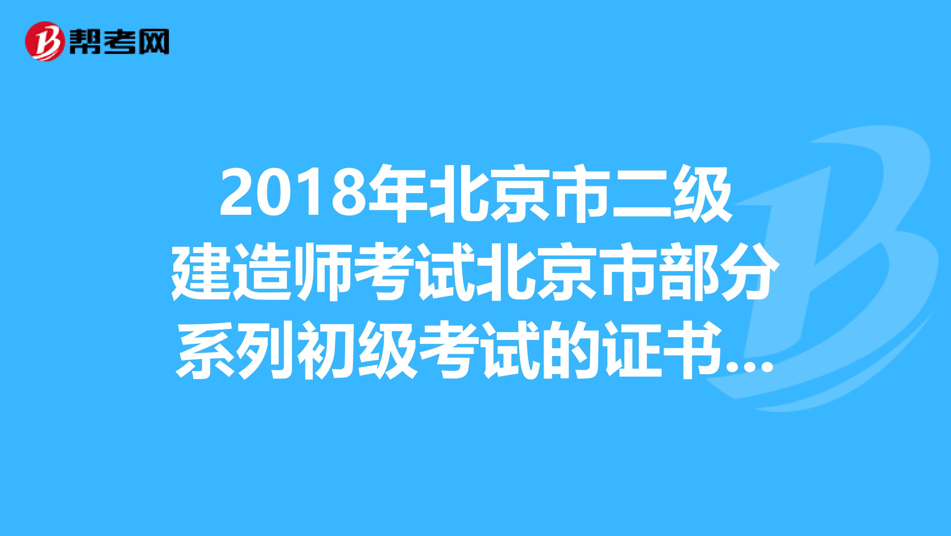 2018年北京市二级建造师考试北京市部分系列初级考试的证书证书领取时间？