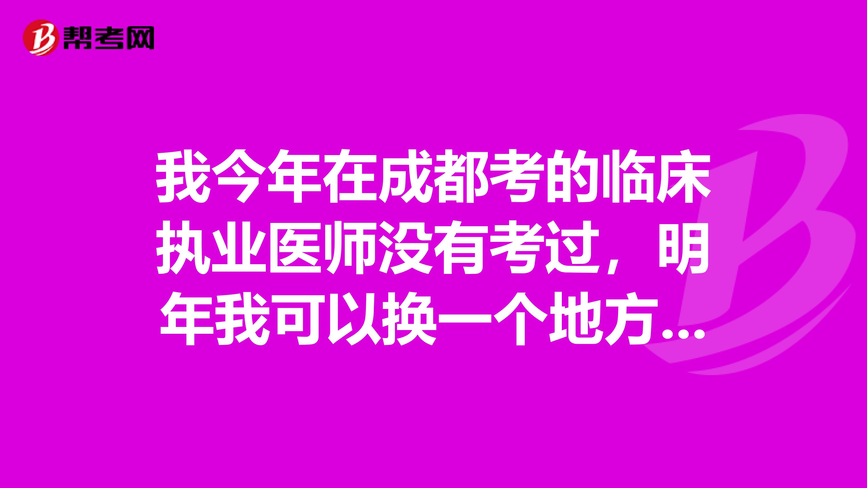 我今年在成都考的临床执业医师没有考过,明年我可以换一个地方考不?主要是工作换地方了