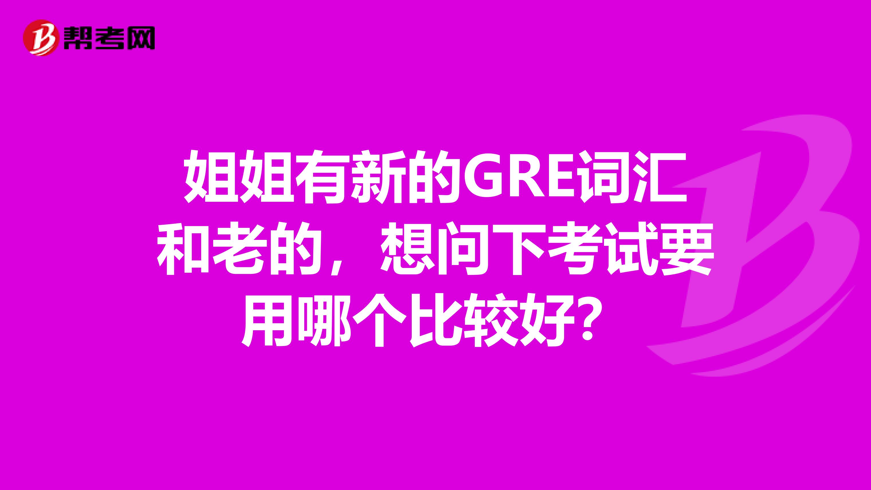 姐姐有新的GRE词汇和老的,想问下考试要用哪个比较好?