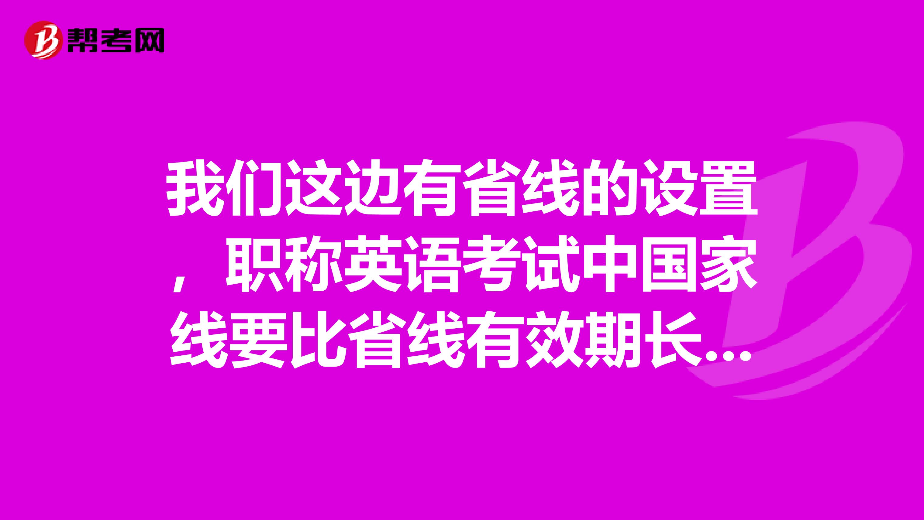 我们这边有省线的设置，职称英语考试中国家线要比省线有效期长是吧