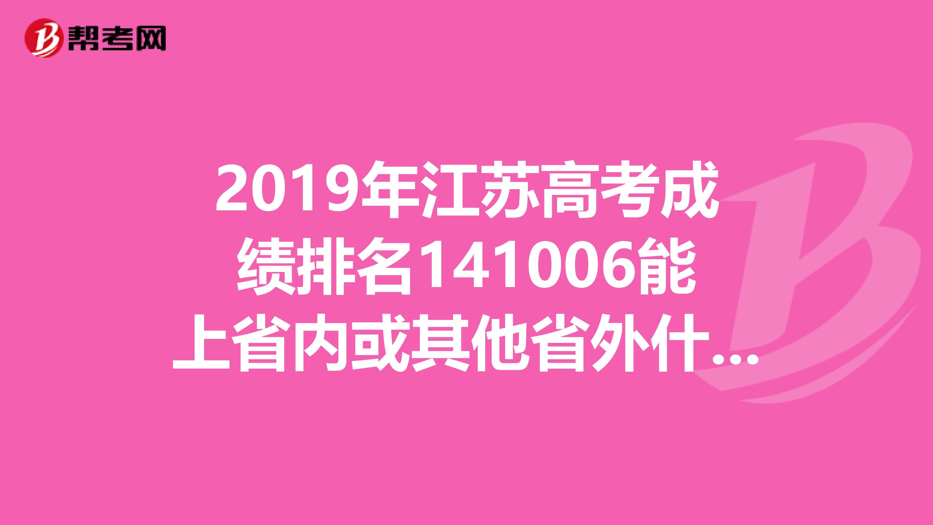2019年江苏高考成绩排名141006能上省内或其他省外什么大学