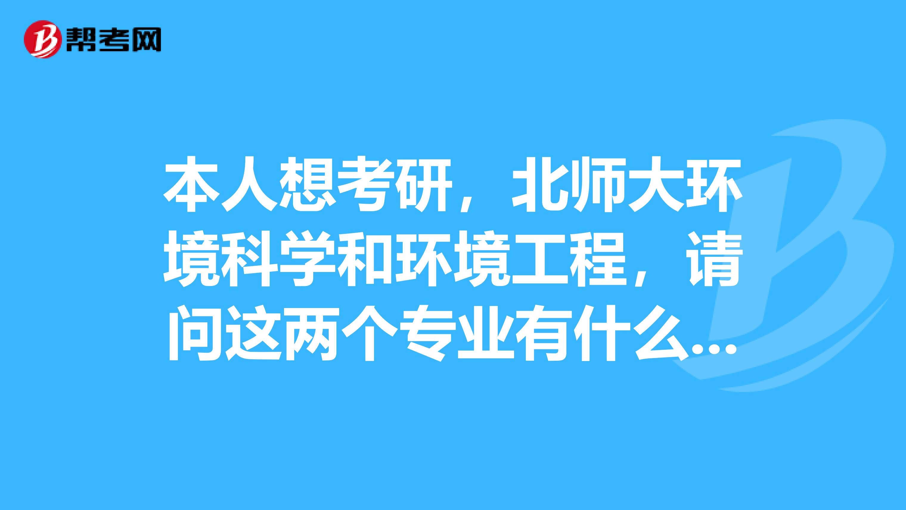 本人想考研,北师大环境科学和环境工程,请问这两个专业有什么不一样啊?那个比较好。谢谢。