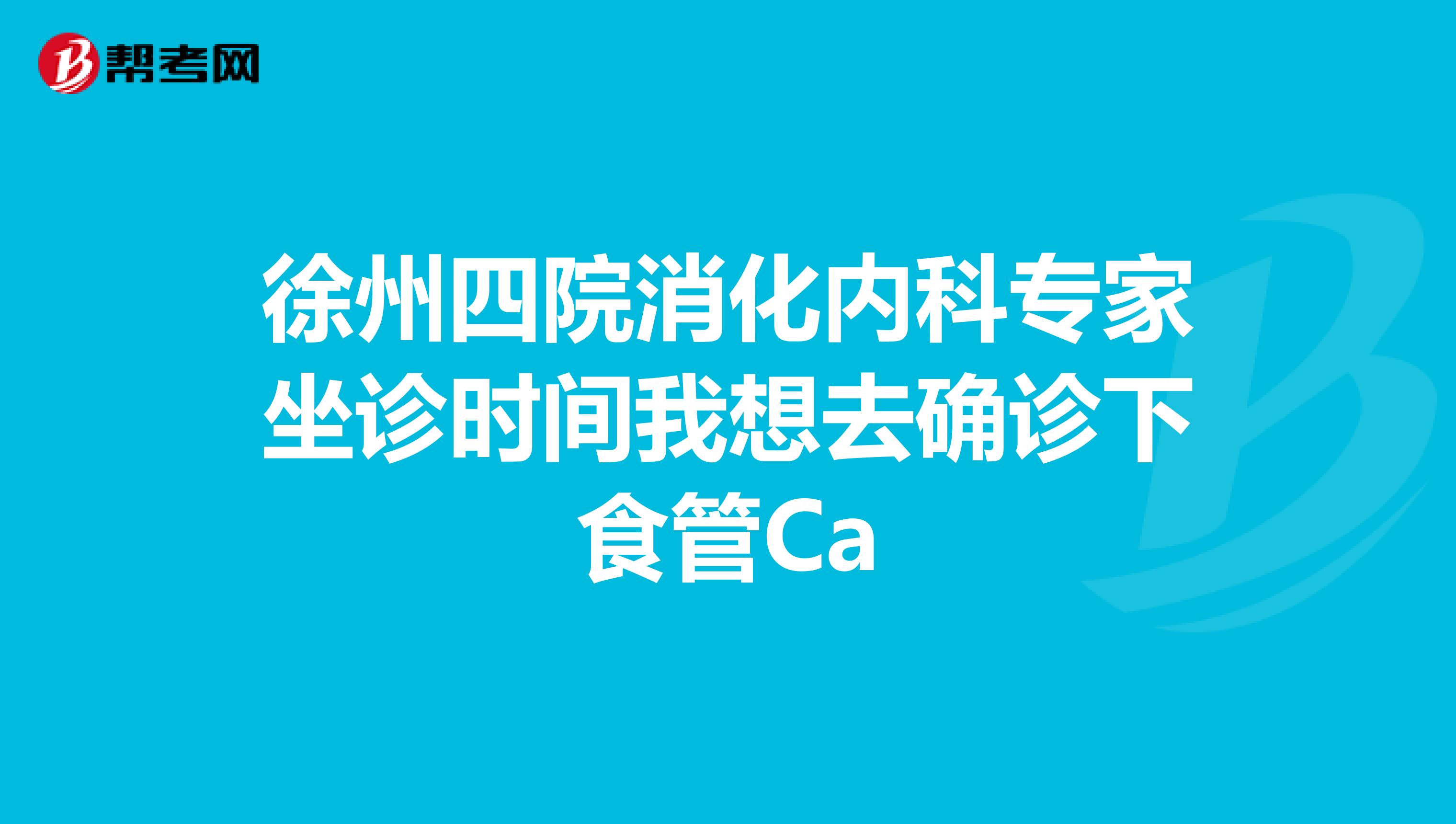 徐州四院消化内科专家坐诊时间我想去确诊下食管Ca