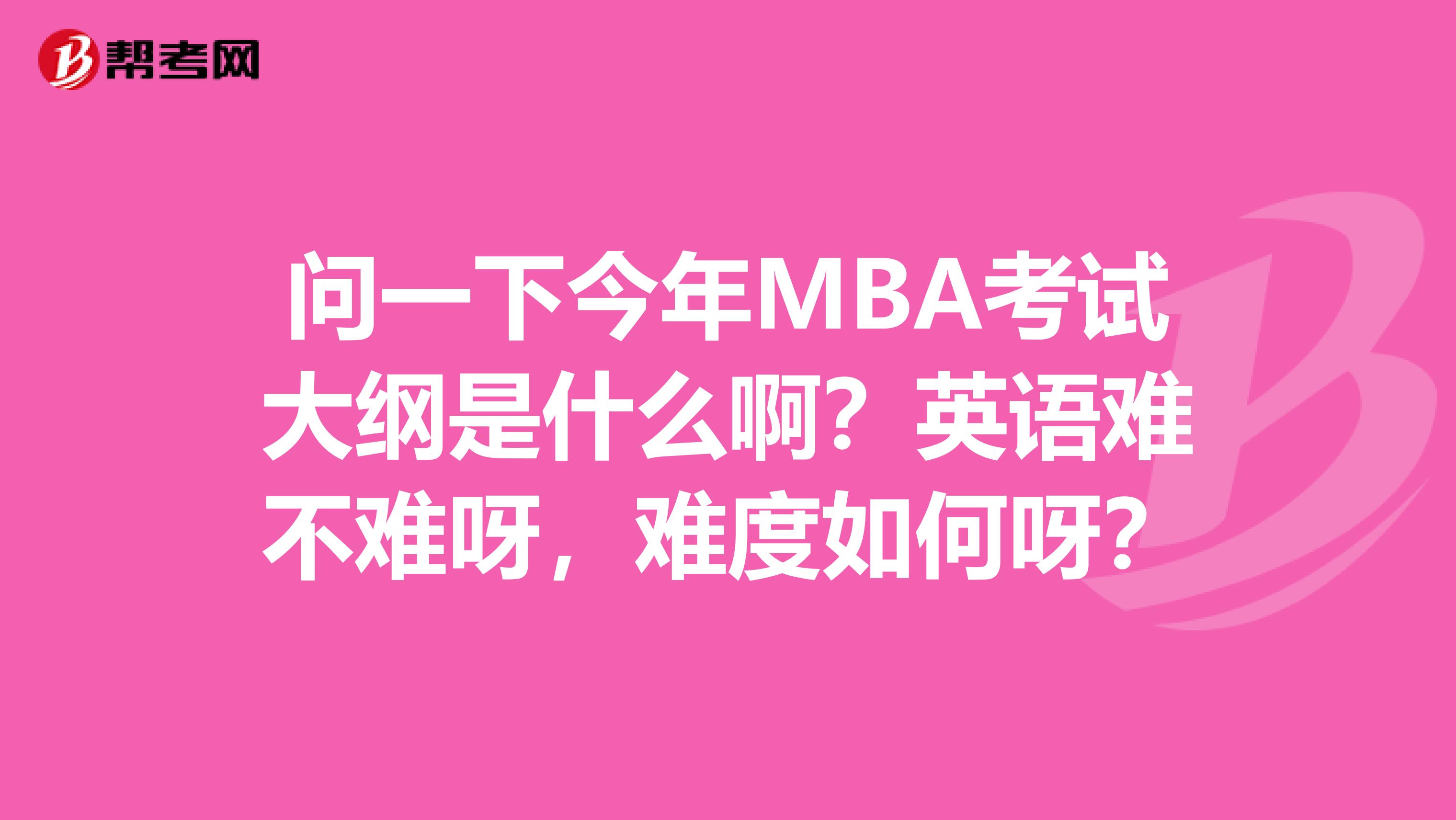 问一下今年MBA考试大纲是什么啊？英语难不难呀，难度如何呀？