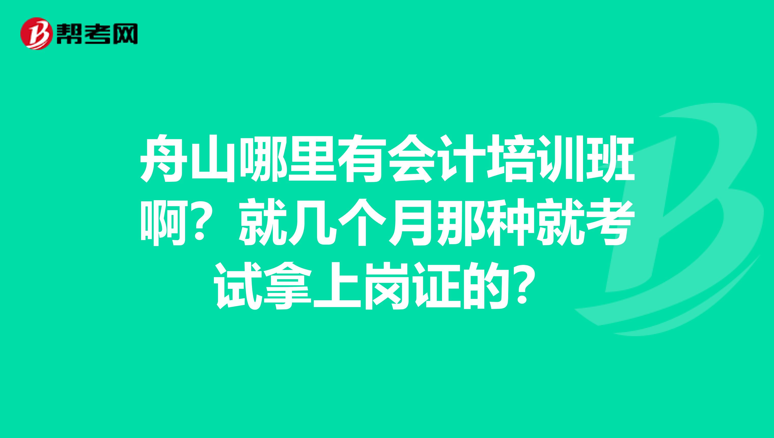 舟山哪里有会计培训班啊?就几个月那种就考试拿上岗证的?