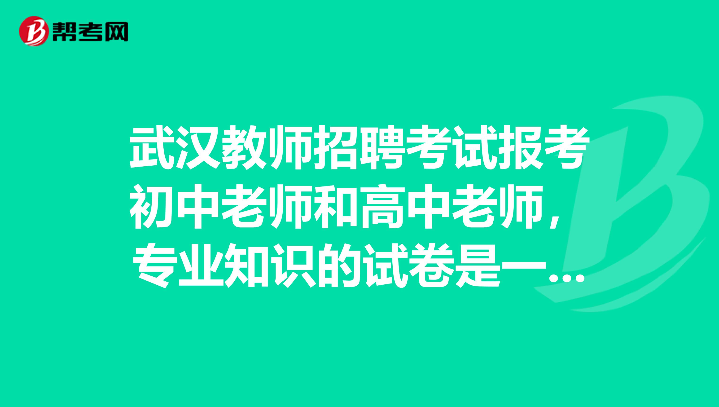 武汉教师招聘考试报考初中老师和高中老师,专业知识的试卷是一样的吗