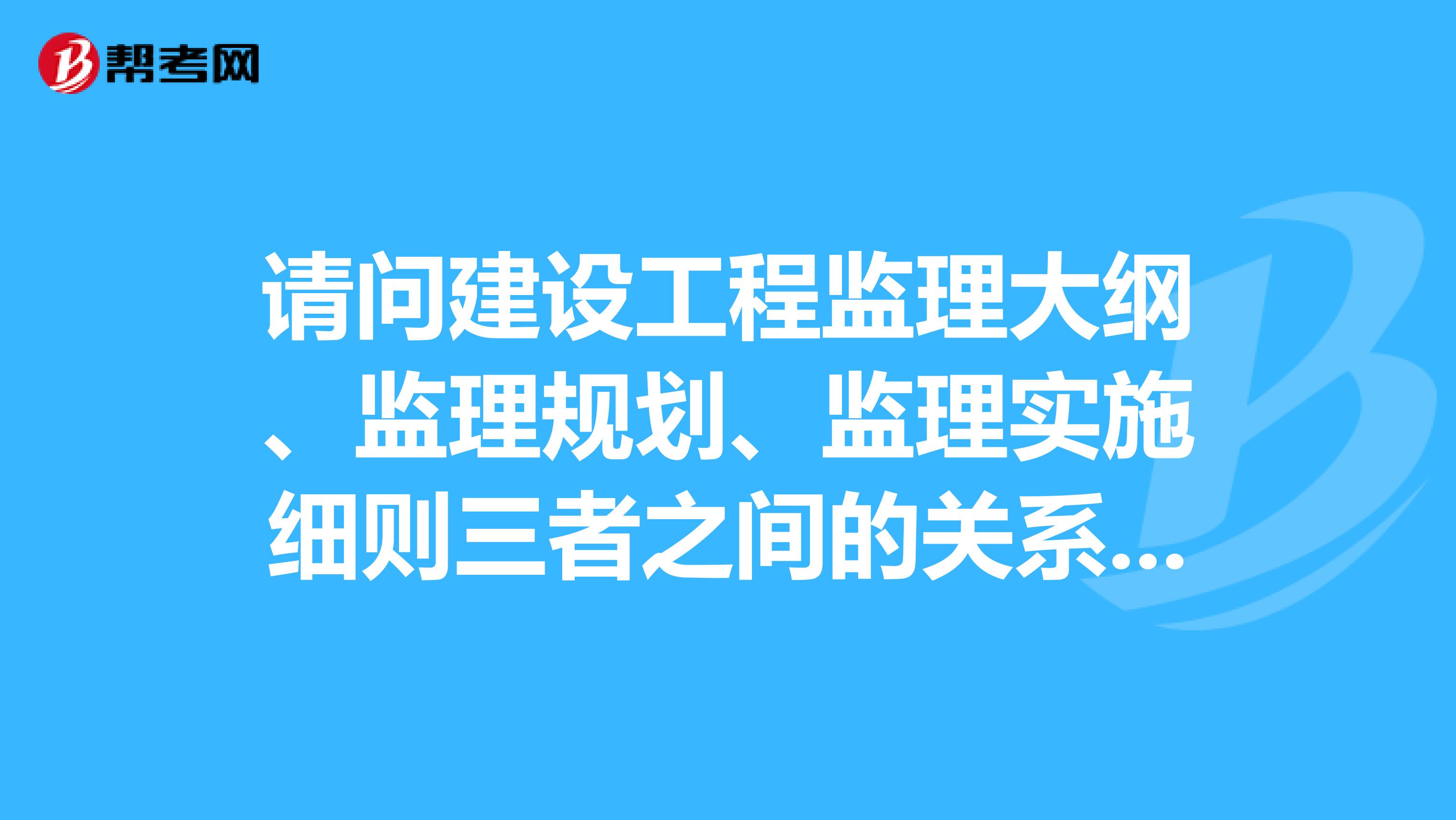 请问建设工程监理大纲、监理规划、监理实施细则三者之间的关系,并回答监理规划的作用是什么?
