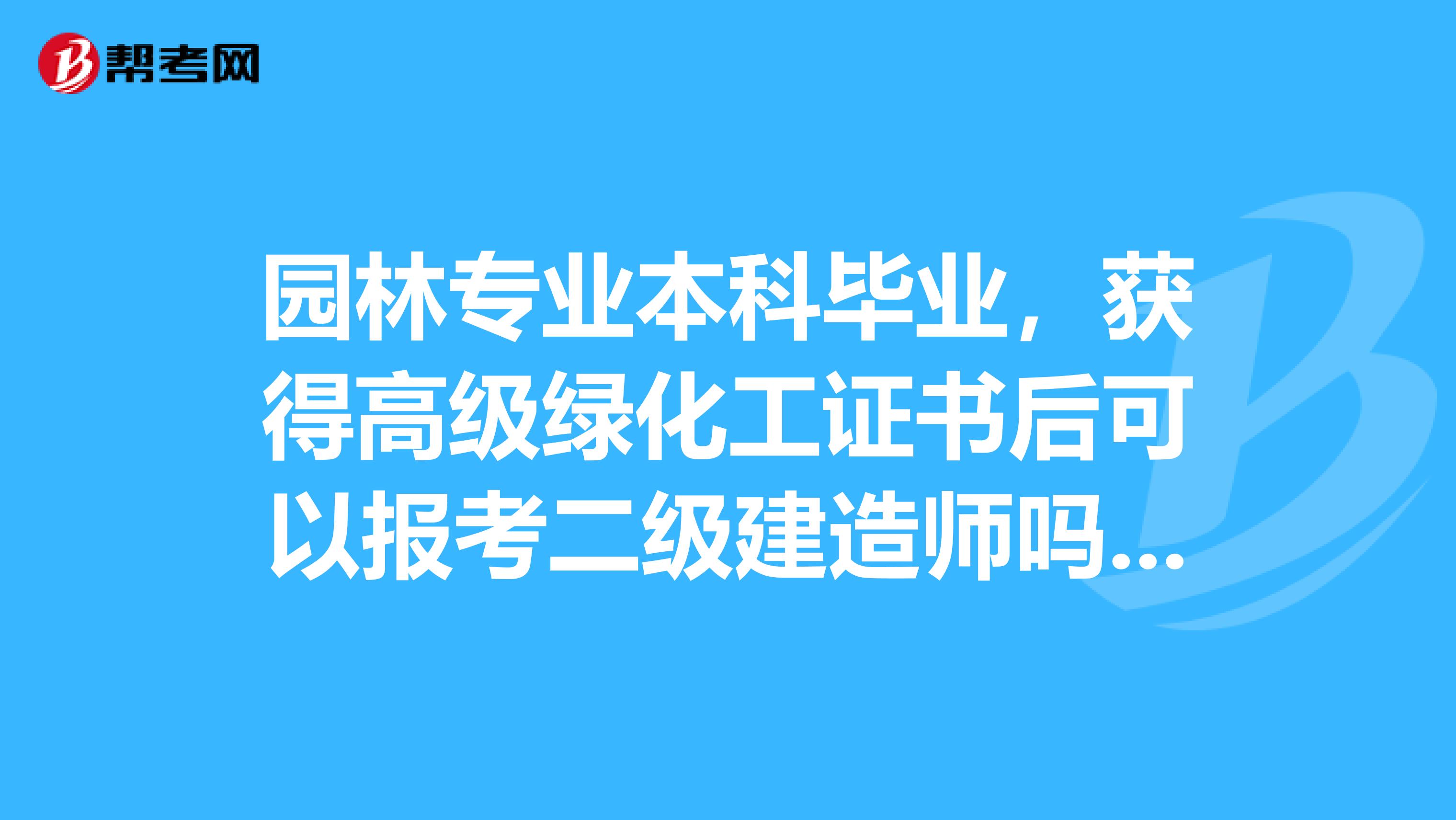 园林专业本科毕业,获得高级绿化工证书后可以报考二级建造师吗?报名费多少?
