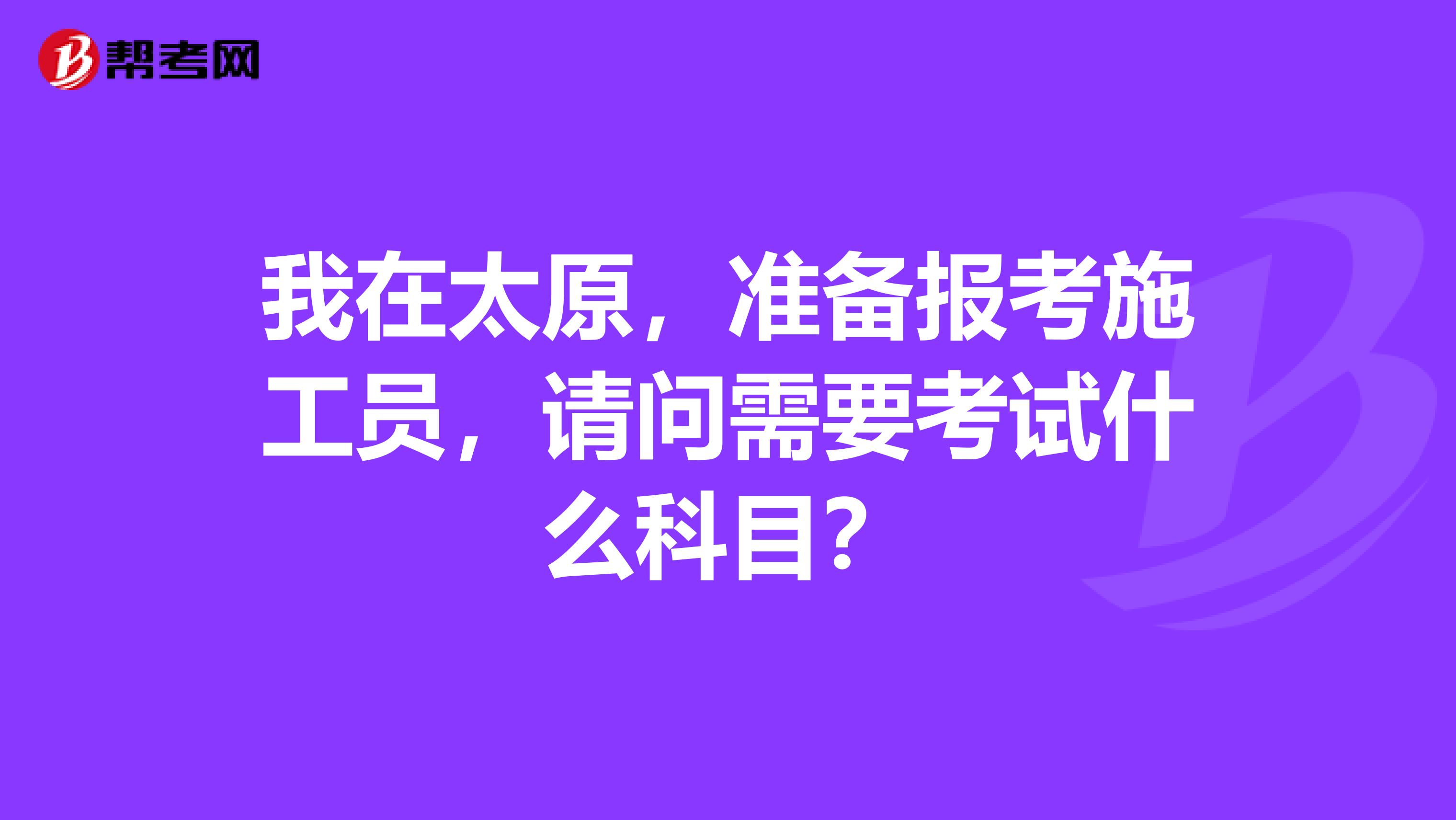 我在太原，準備報考施工員，請問需要考試什么科目？