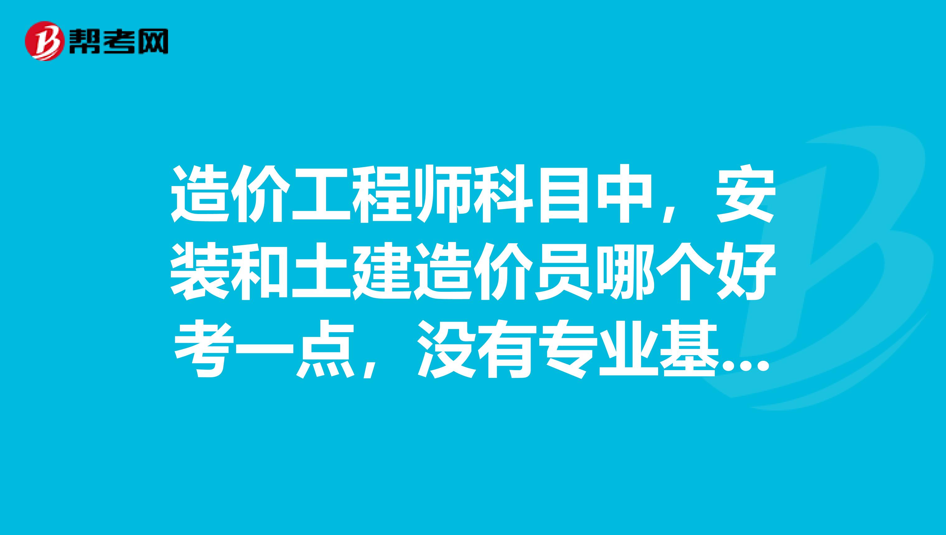 造价工程师科目中,安装和土建造价员哪个好考一点,没有专业基础的很难考吗