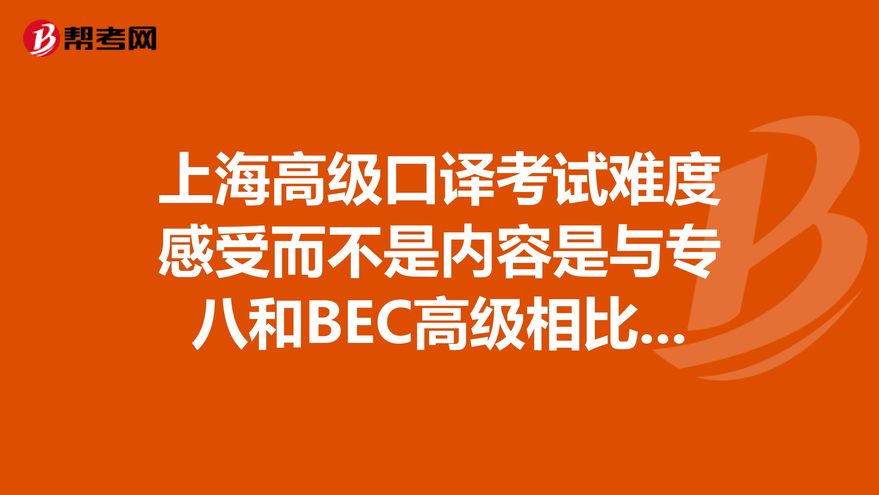 上海高级口译考试难度感受而不是内容是与专八和BEC高级相比如何