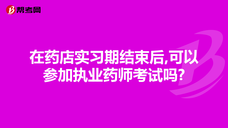 在药店实习期结束后,可以参加执业药师考试吗?