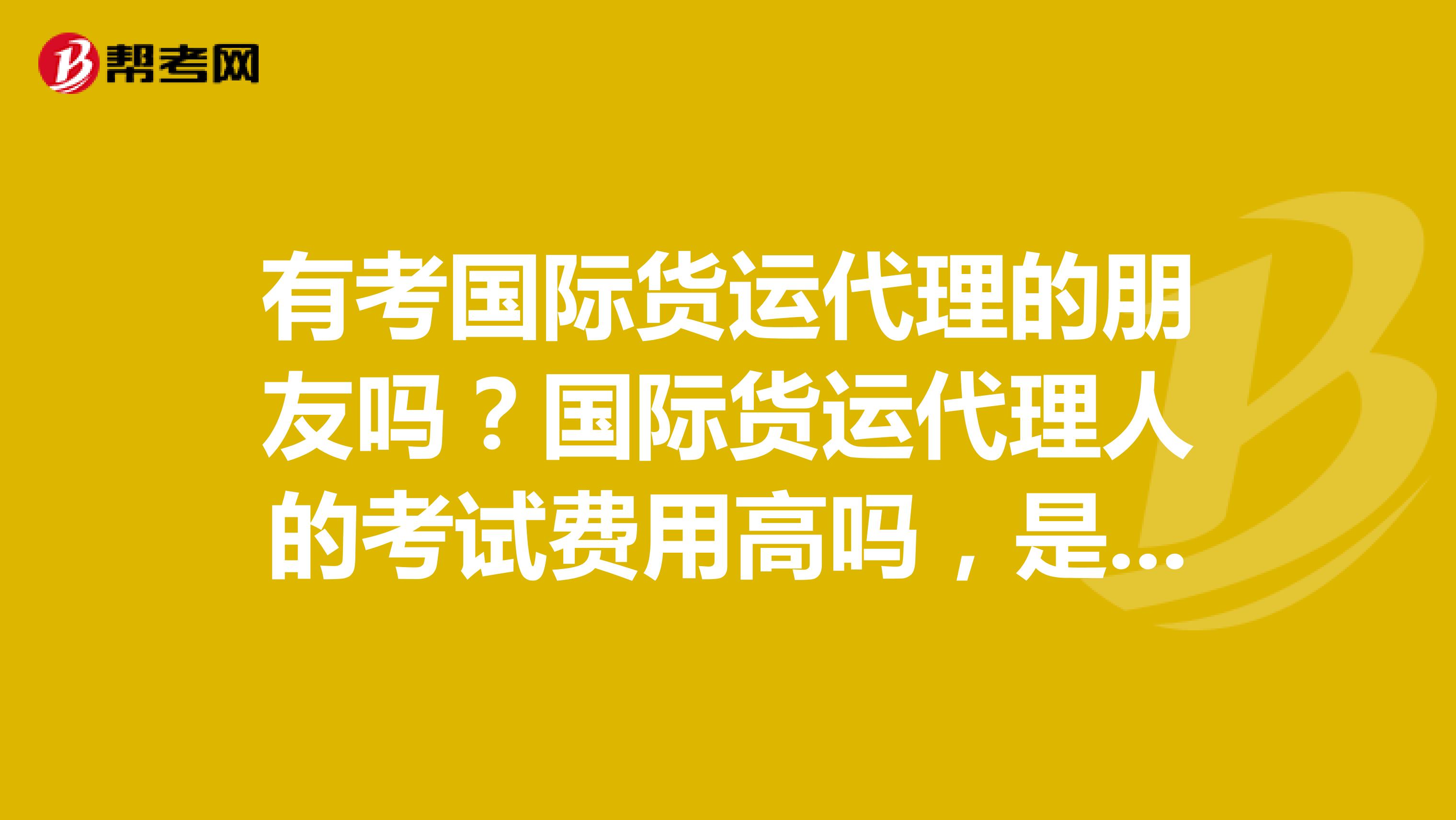 有考国际货运代理的朋友吗?国际货运代理人的考试费用高吗,是多少?
