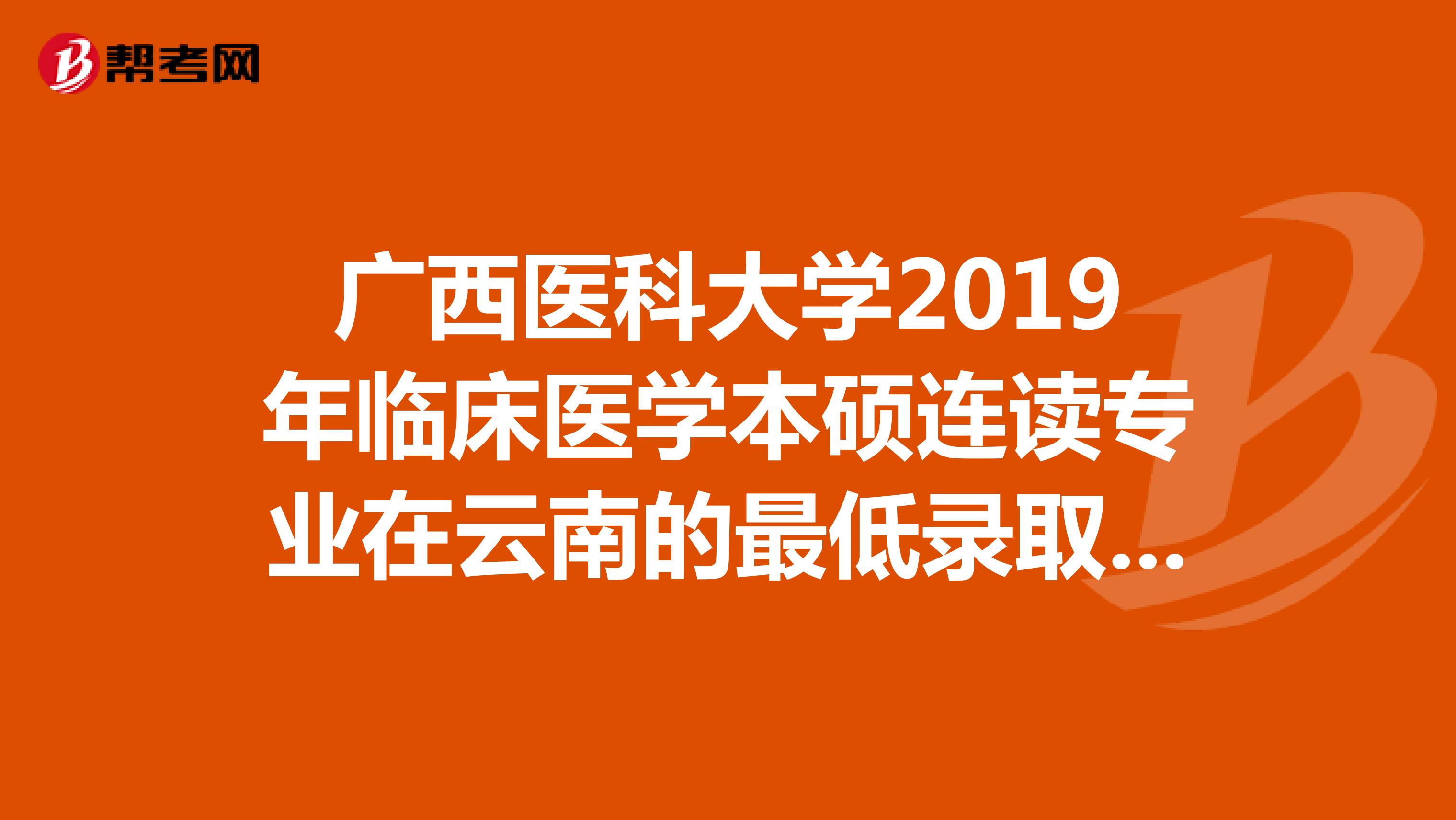 广西医科大学2019年临床医学本硕连读专业在云南的最低录取分数线是多少