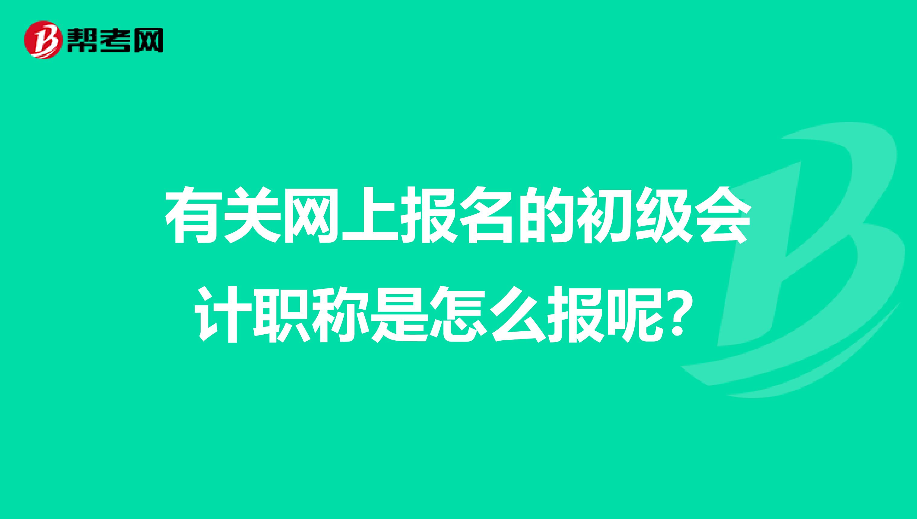 有关网上报名的初级会计职称是怎么报呢？