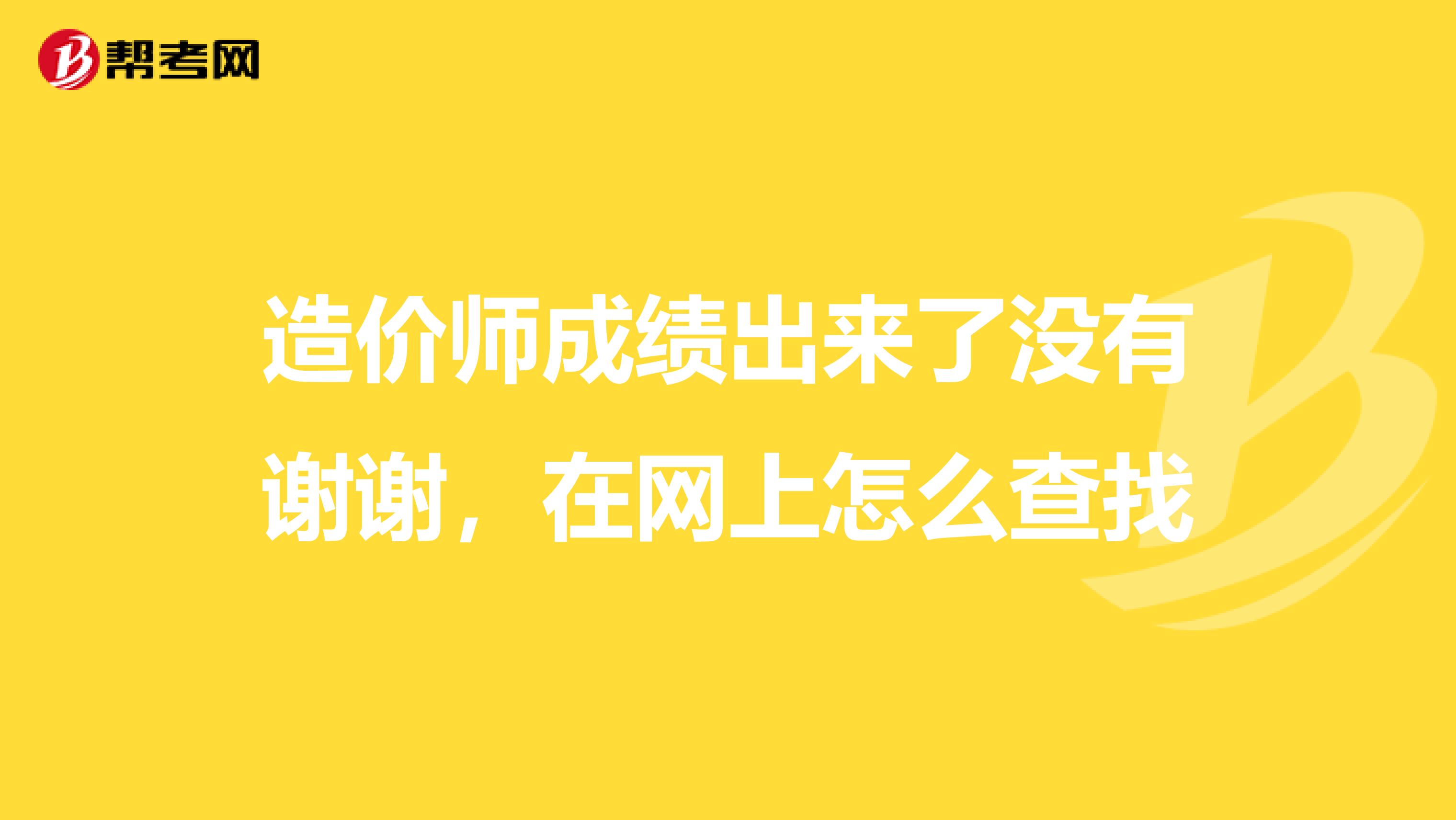 造价师成绩出来了没有谢谢,在网上怎么查找