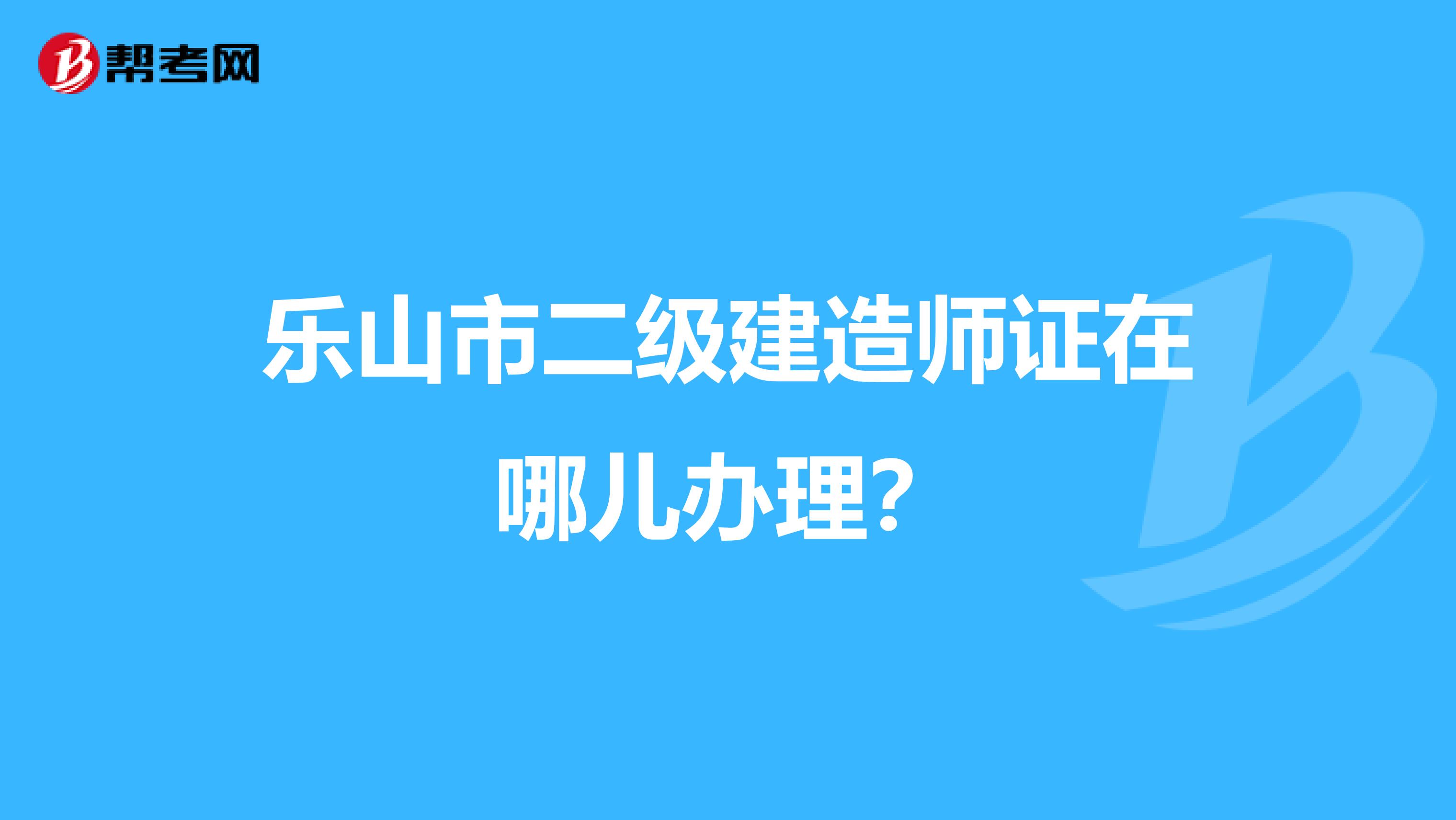 乐山市二级建造师证在哪儿办理?