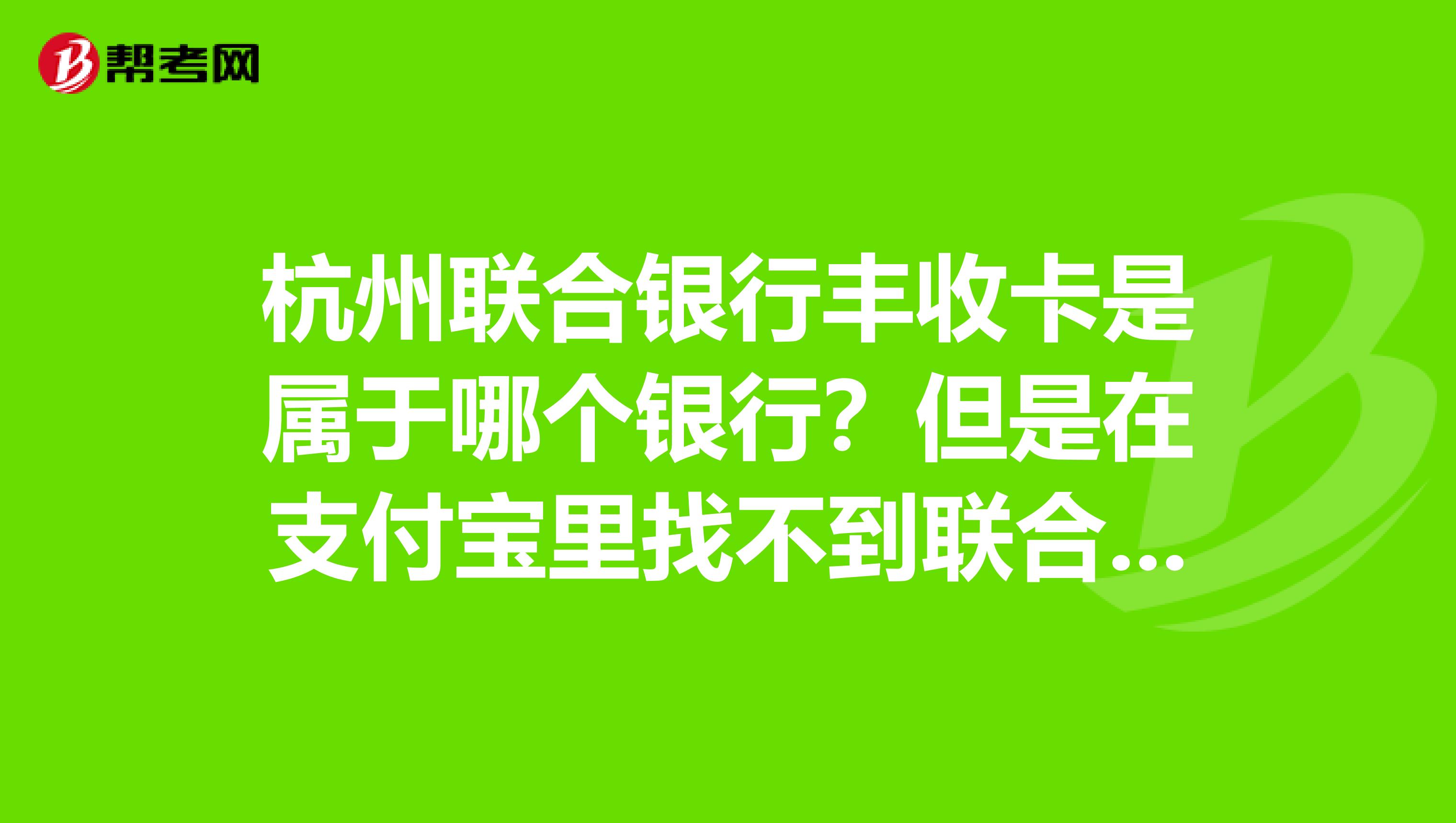 杭州联合银行丰收卡是属于哪个银行?但是在支付宝里找不到联合银行啊?