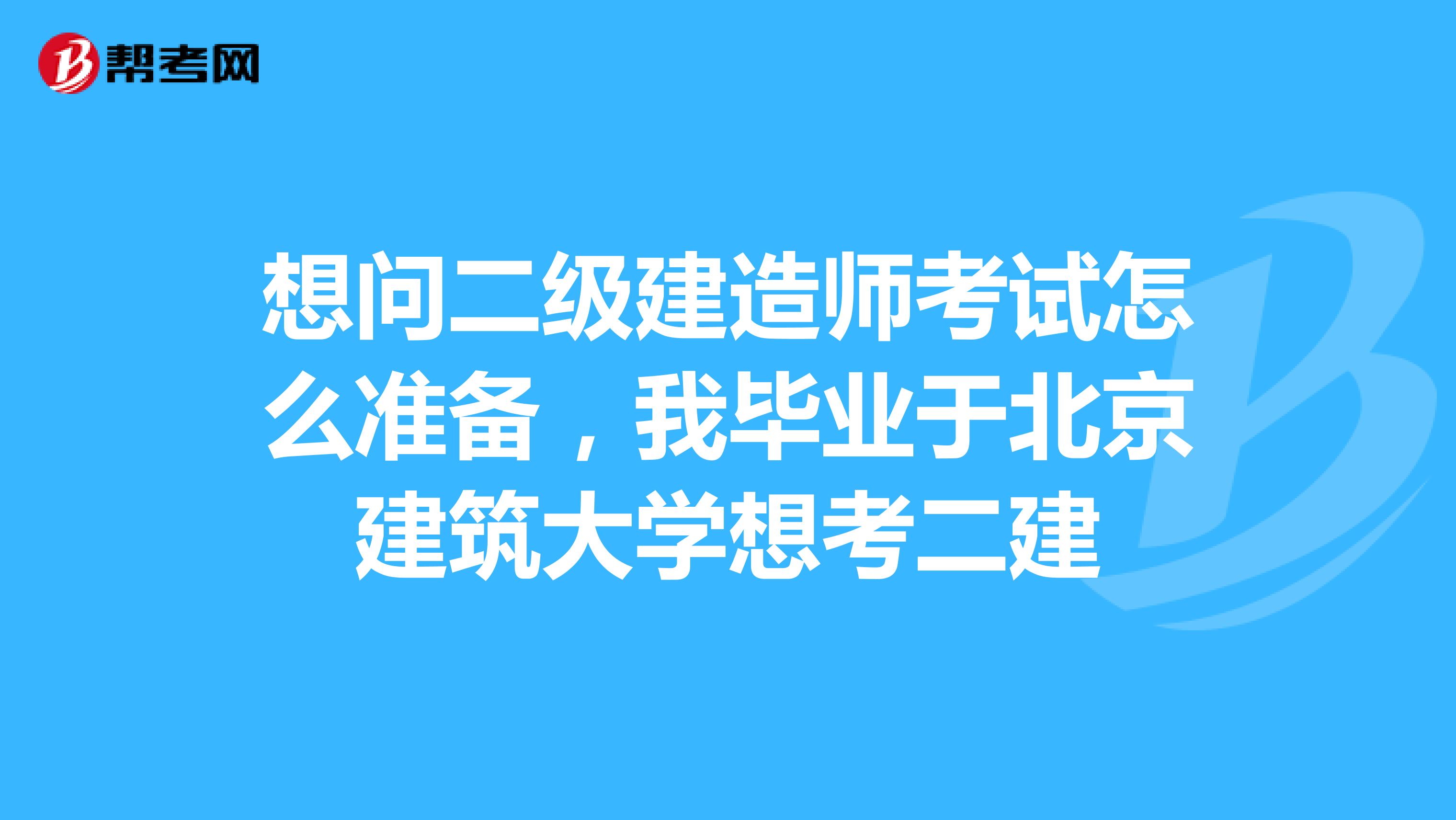 想问二级建造师考试怎么准备,我毕业于北京建筑大学想考二建