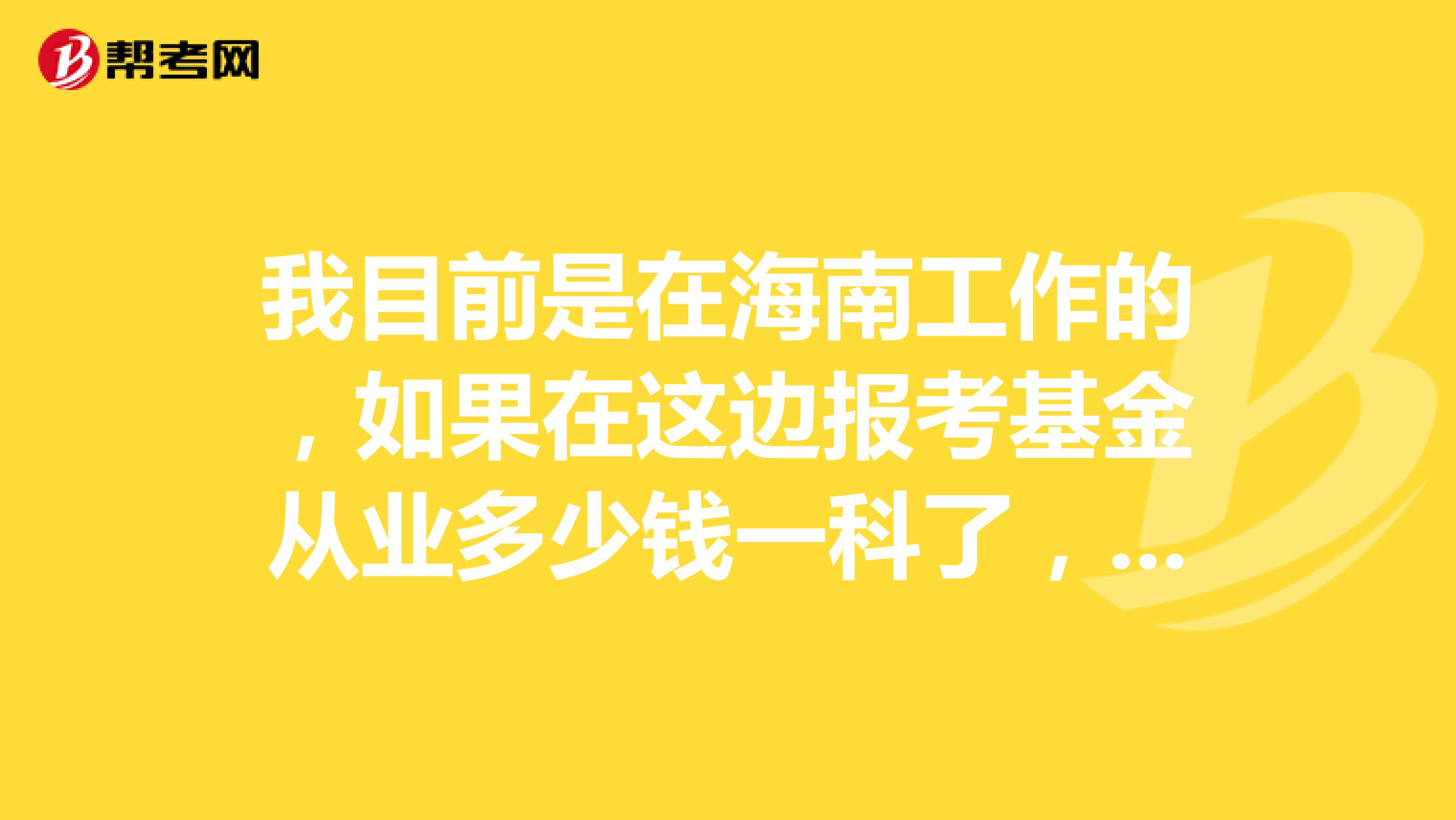 我目前是在海南工作的，如果在这边报考基金从业多少钱一科了，会不会贵一些