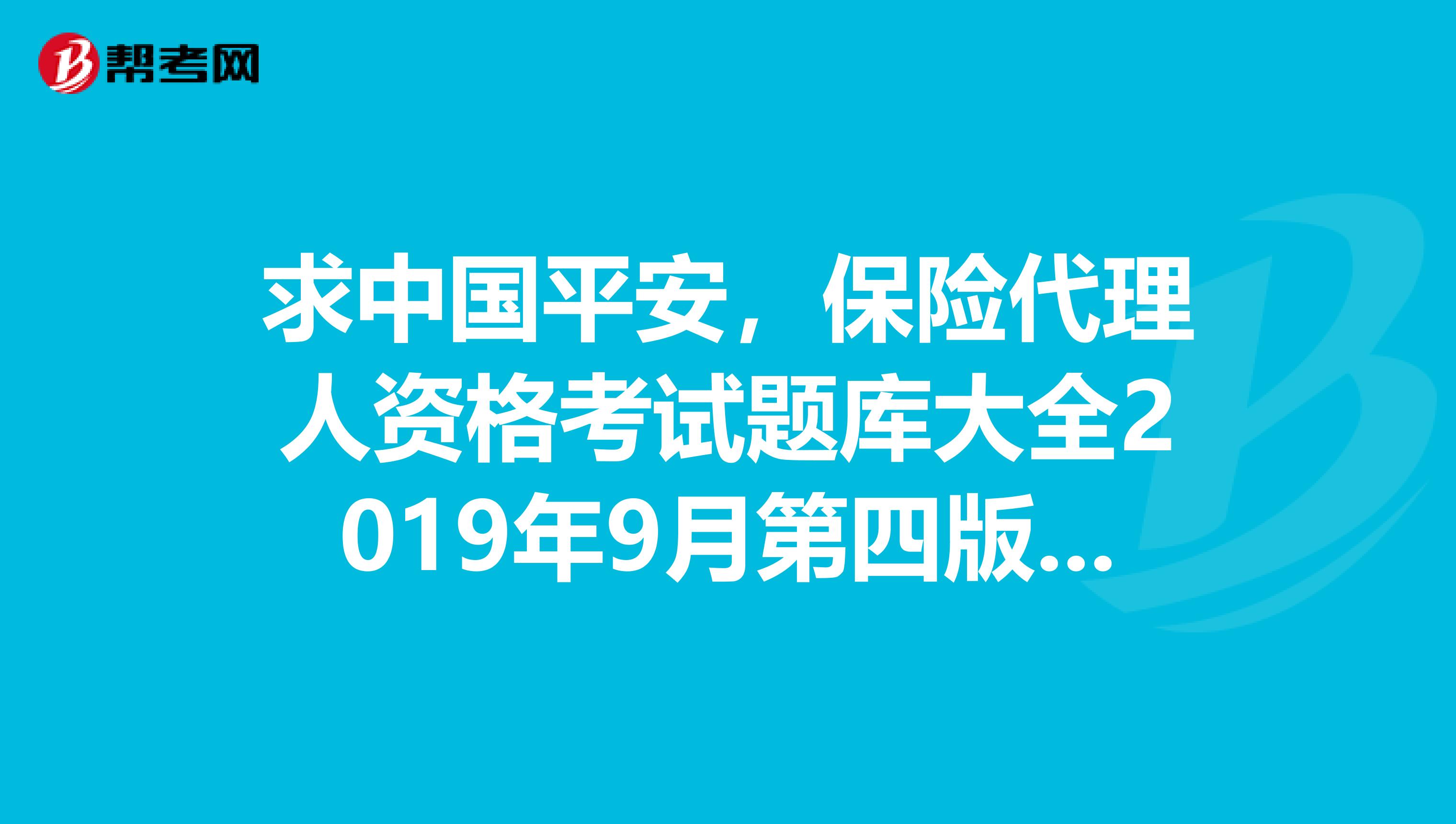 求中国平安，保险代理人资格考试题库大全2019年9月第四版答案