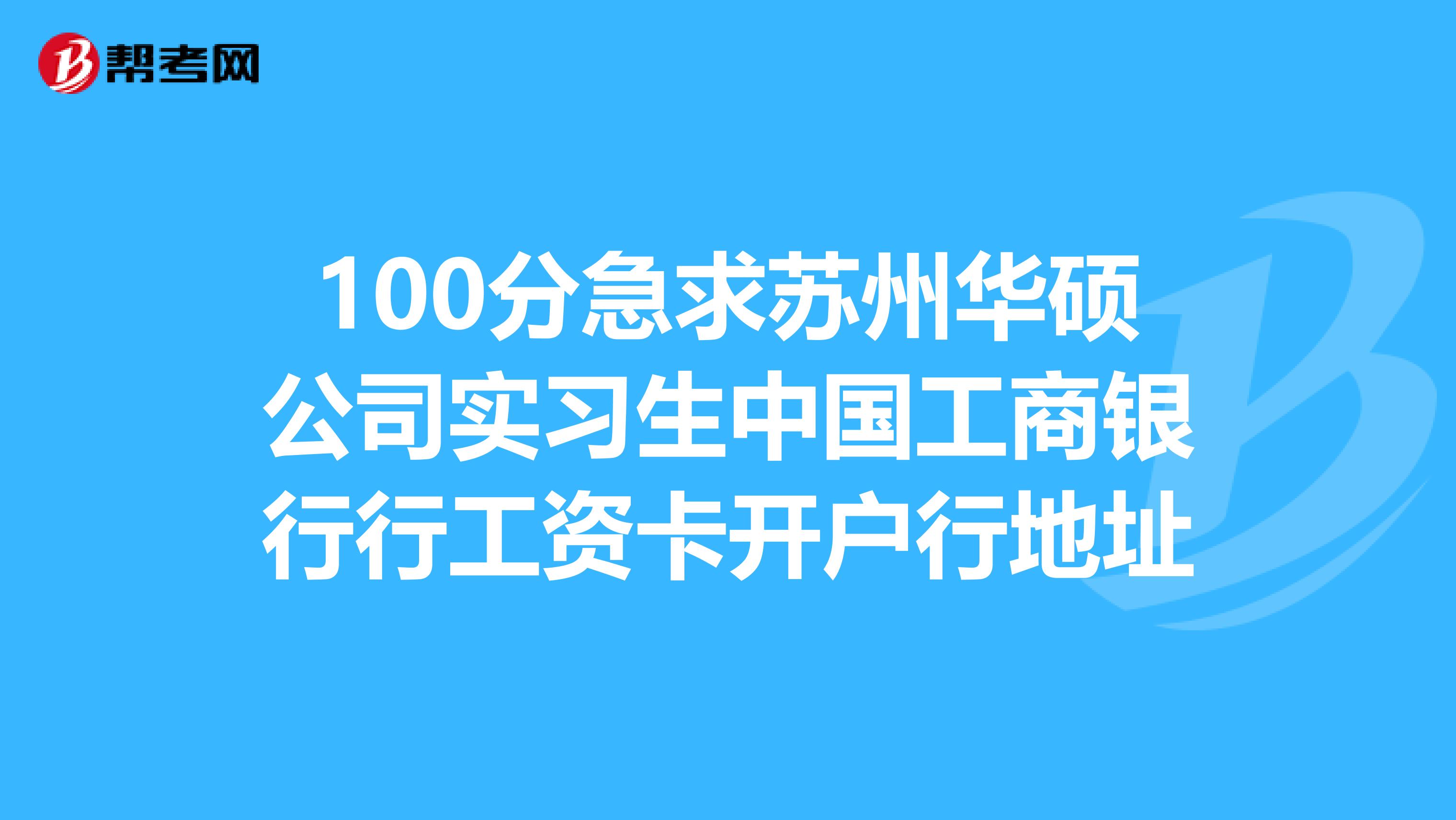 100分急求苏州华硕公司实习生中国工商银行行工资卡开户行地址