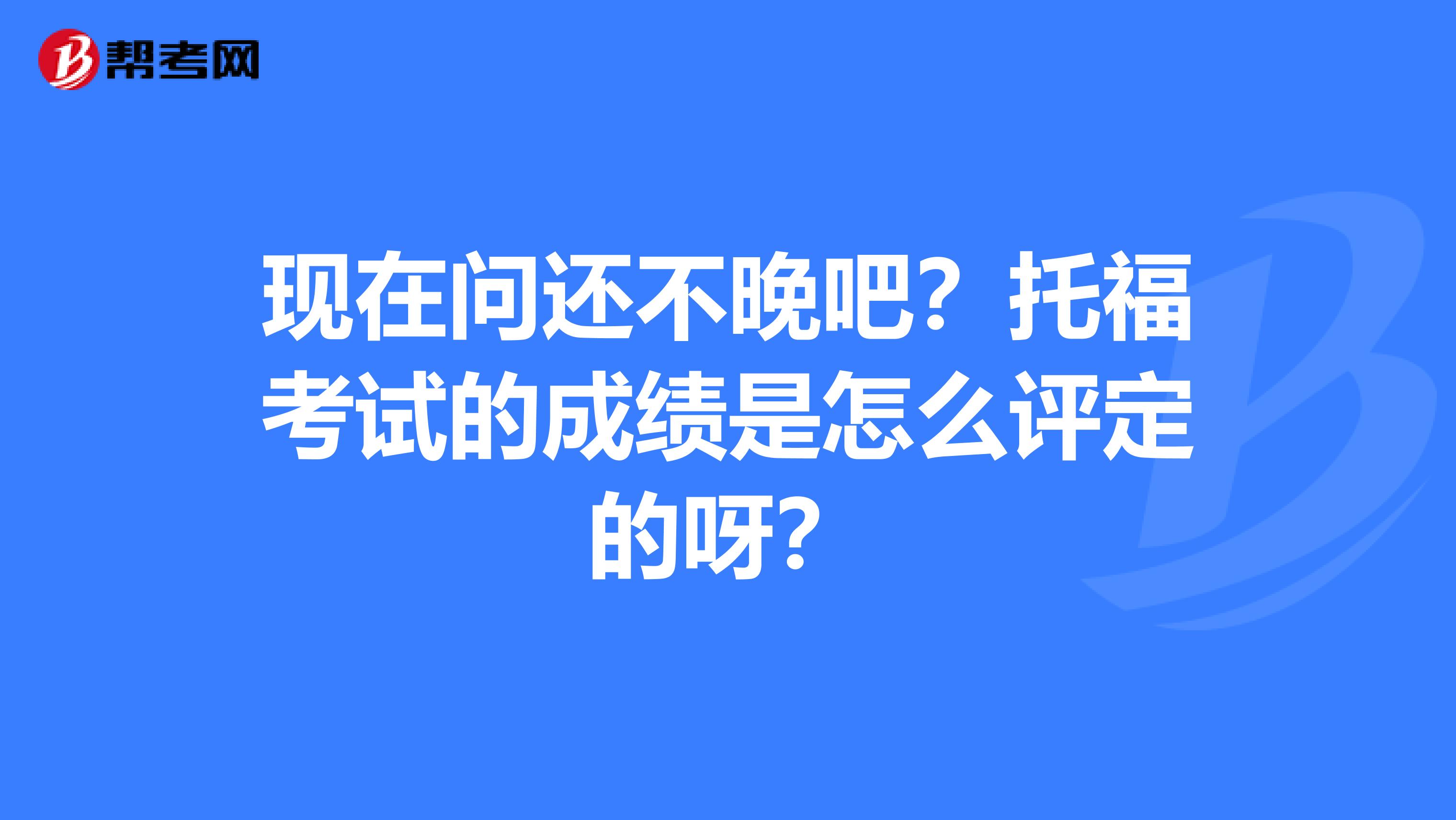现在问还不晚吧?托福考试的成绩是怎么评定的呀?