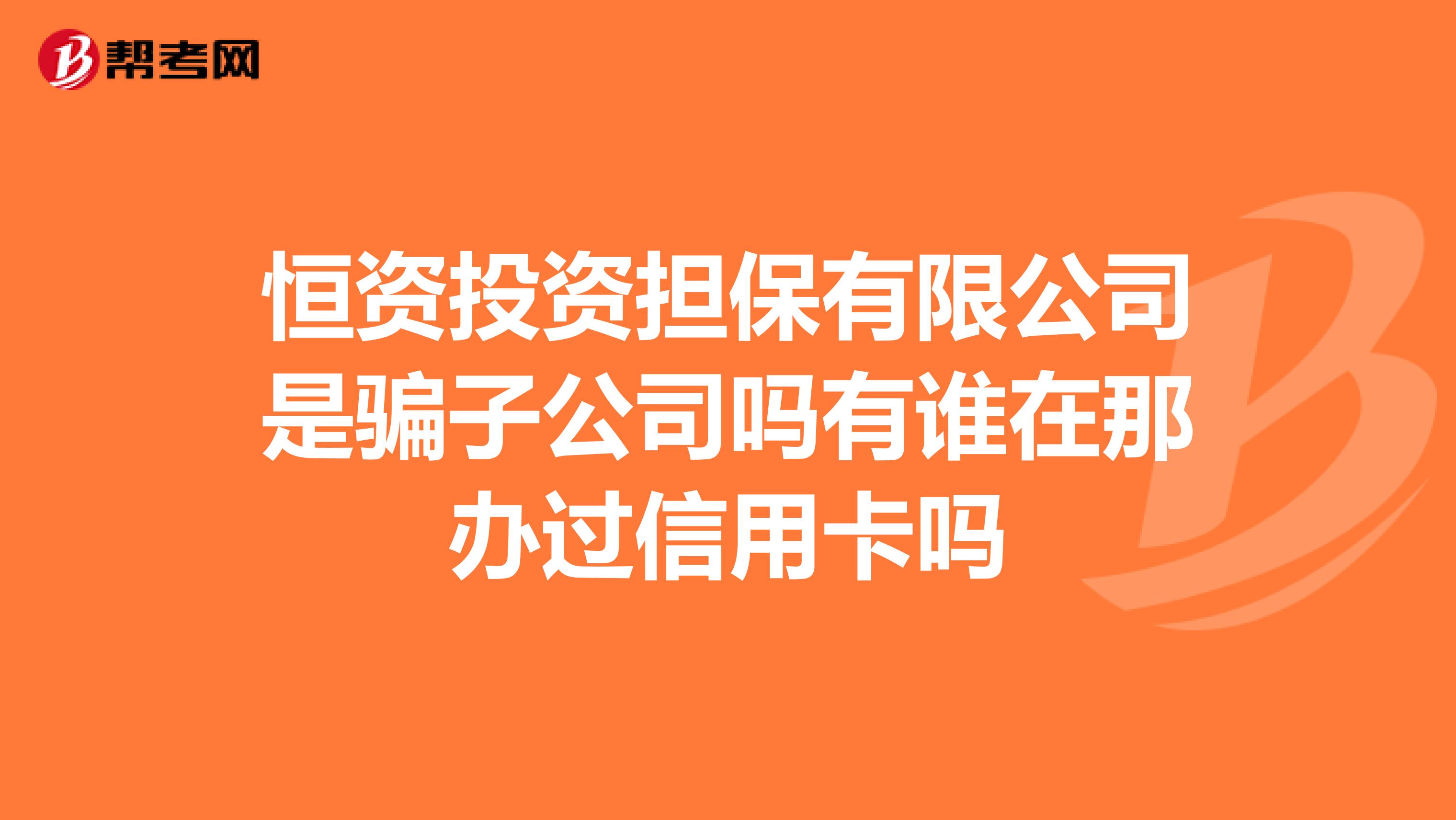 恒资投资担保有限公司是骗子公司吗有谁在那办过信用卡吗