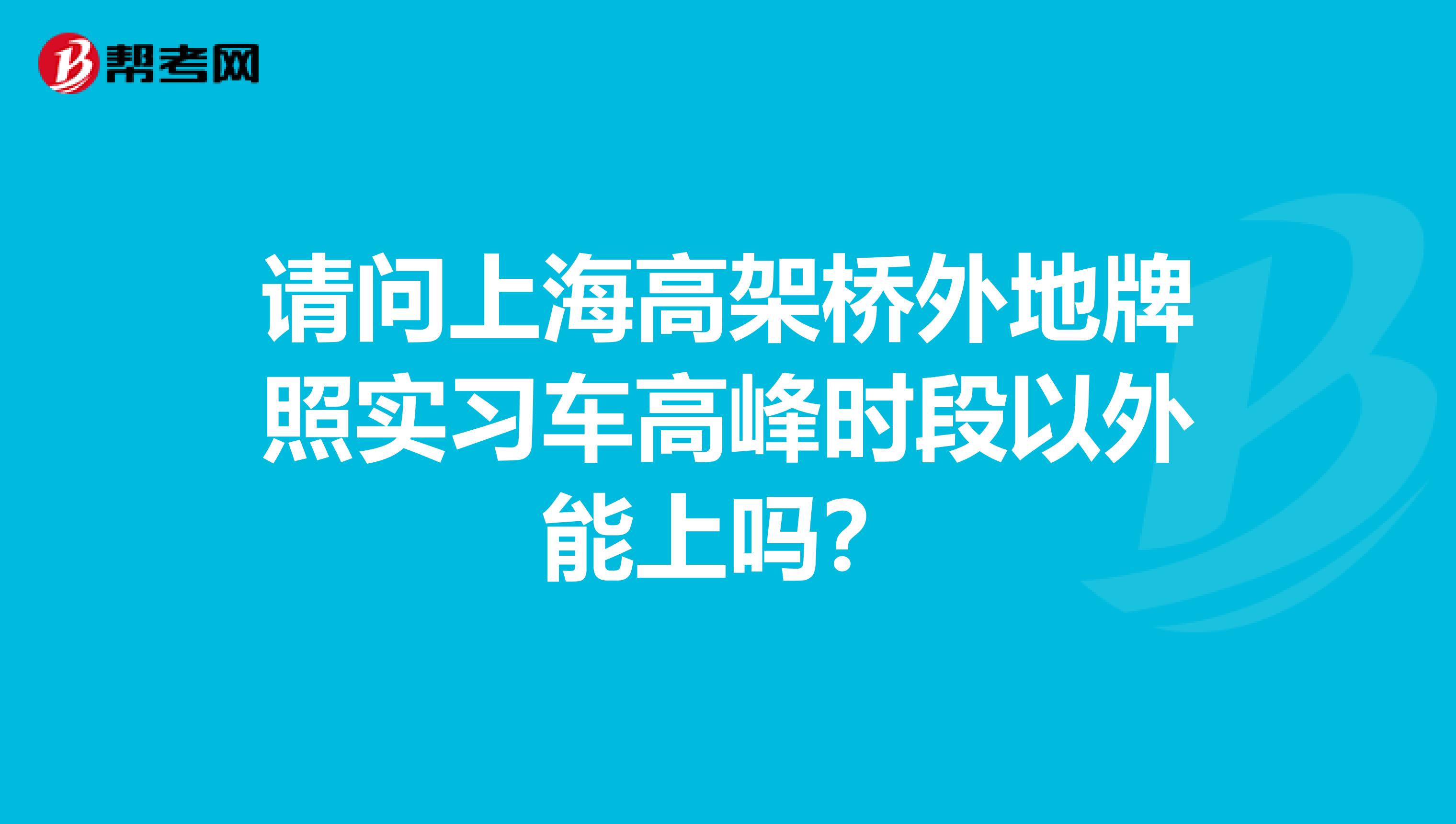 请问上海高架桥外地牌照实习车高峰时段以外能上吗?