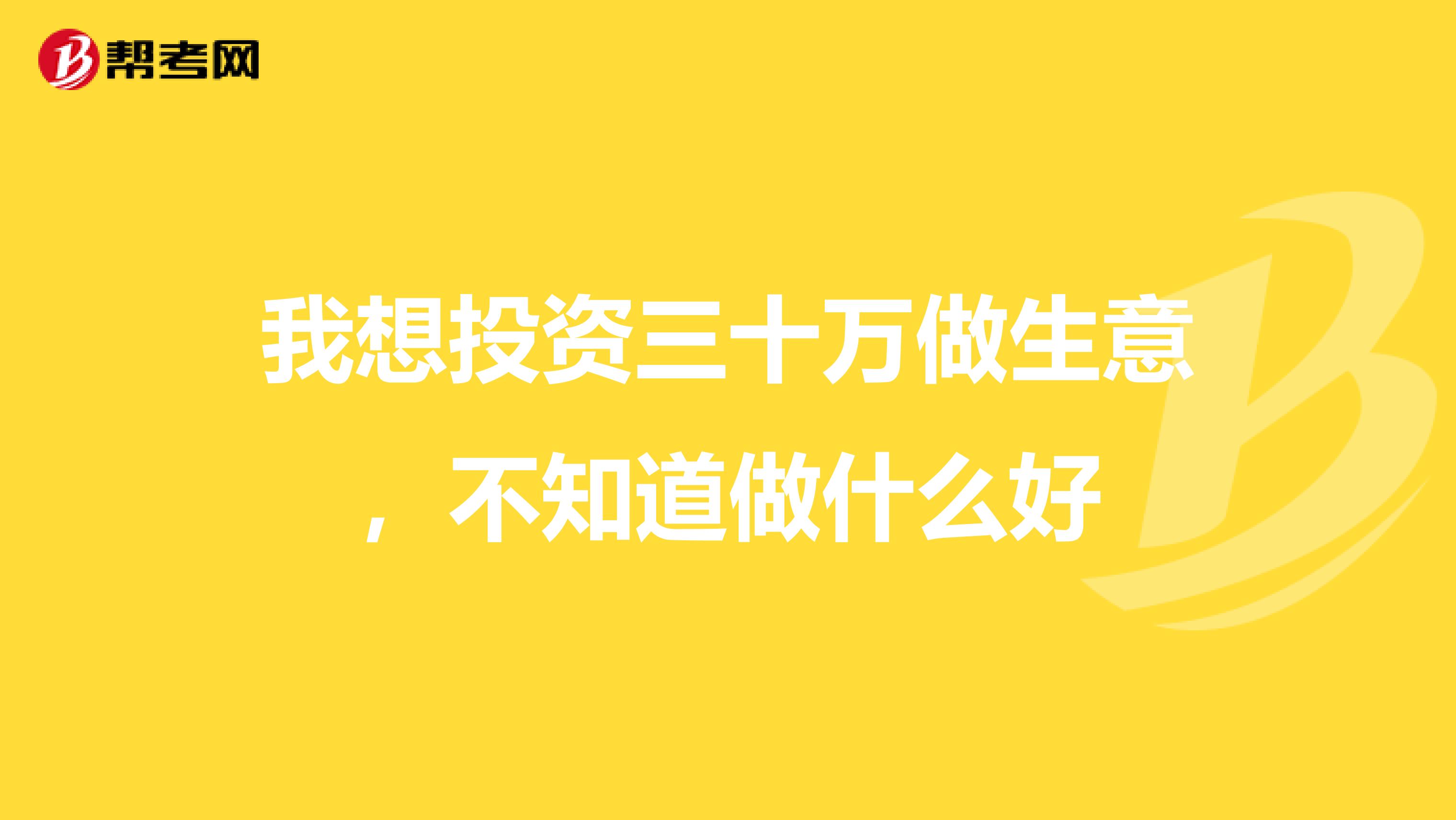 我想投资三十万做生意,不知道做什么好