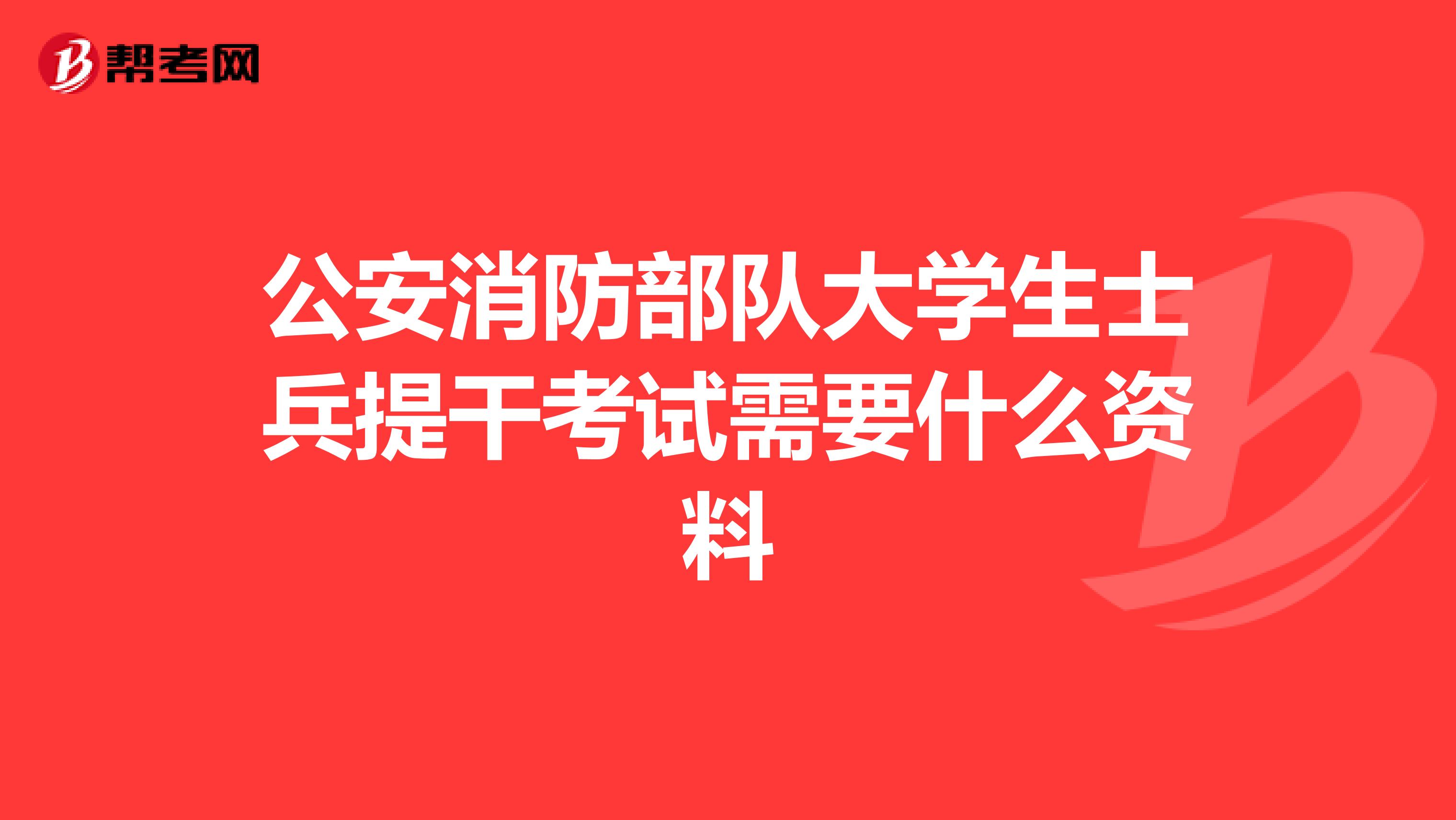 公安消防部隊大學(xué)生士兵提干考試需要什么資料