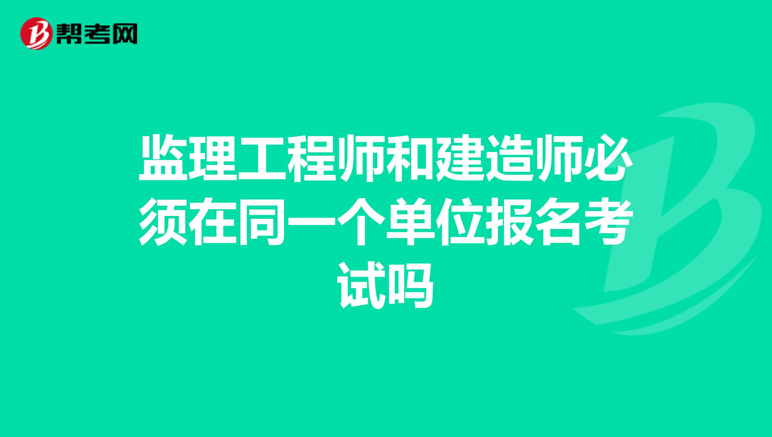 监理工程师和建造师必须在同一个单位报名考试吗