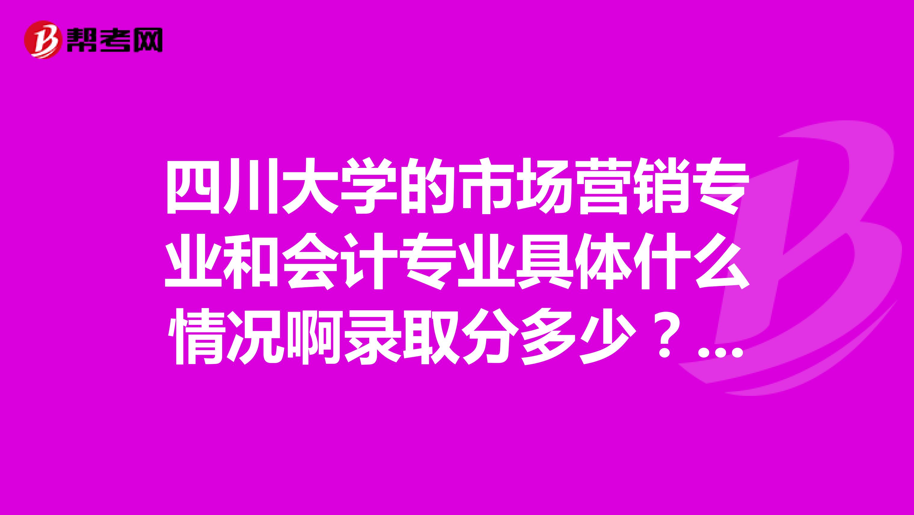 四川大学的市场营销专业和会计专业具体什么情况啊录取分多少？？？