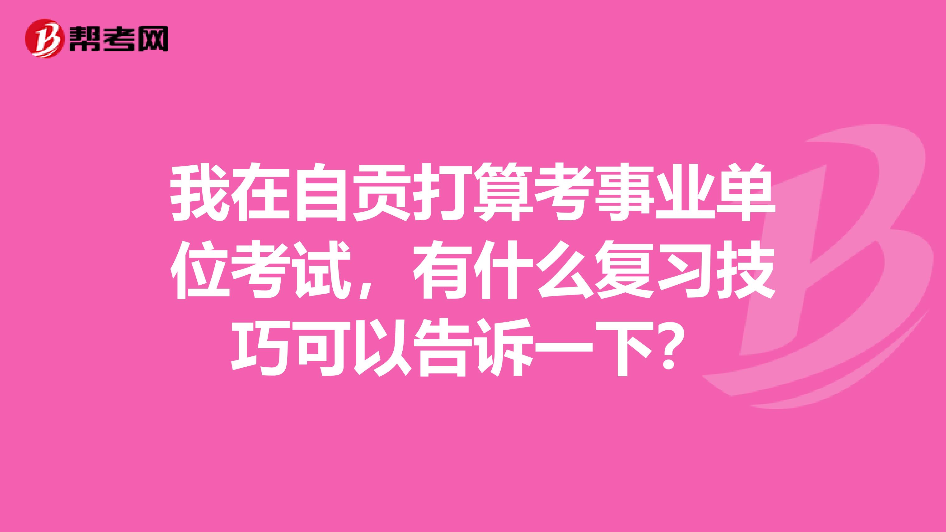 我在自贡打算考事业单位考试,有什么复习技巧可以告诉一下?