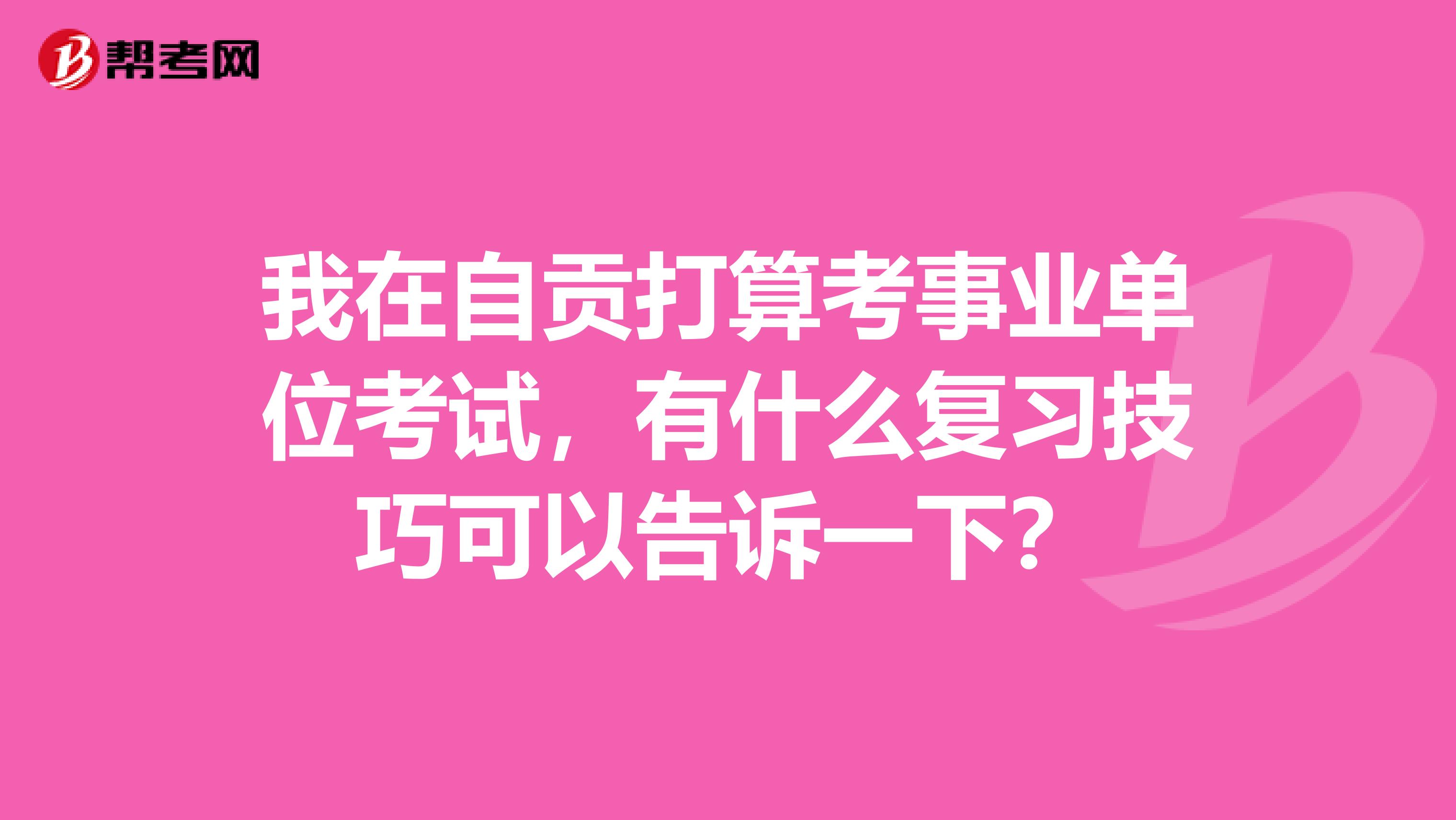 我在自贡打算考事业单位考试，有什么复习技巧可以告诉一下？