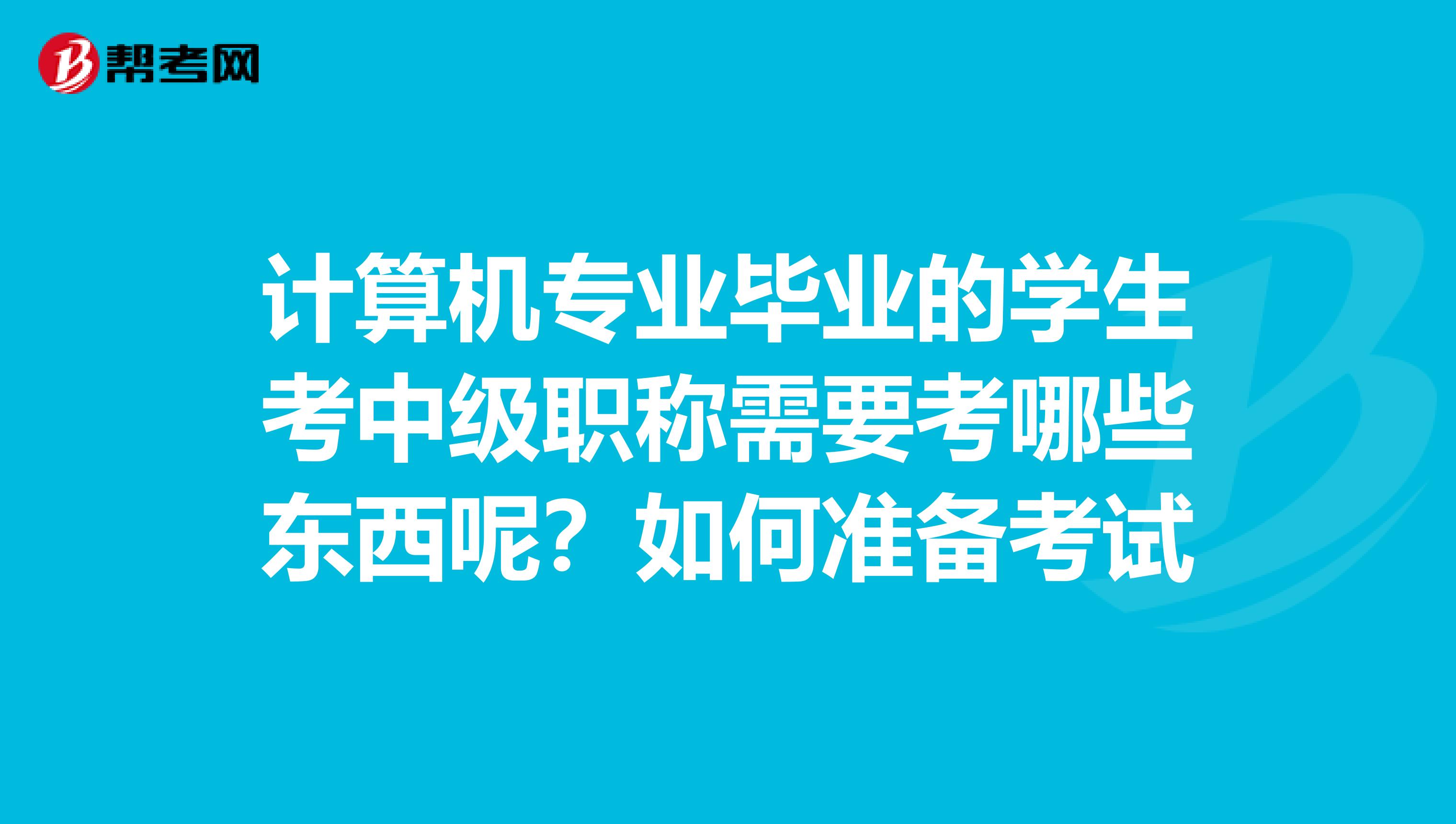 计算机专业毕业的学生考中级职称需要考哪些东西呢?如何准备考试
