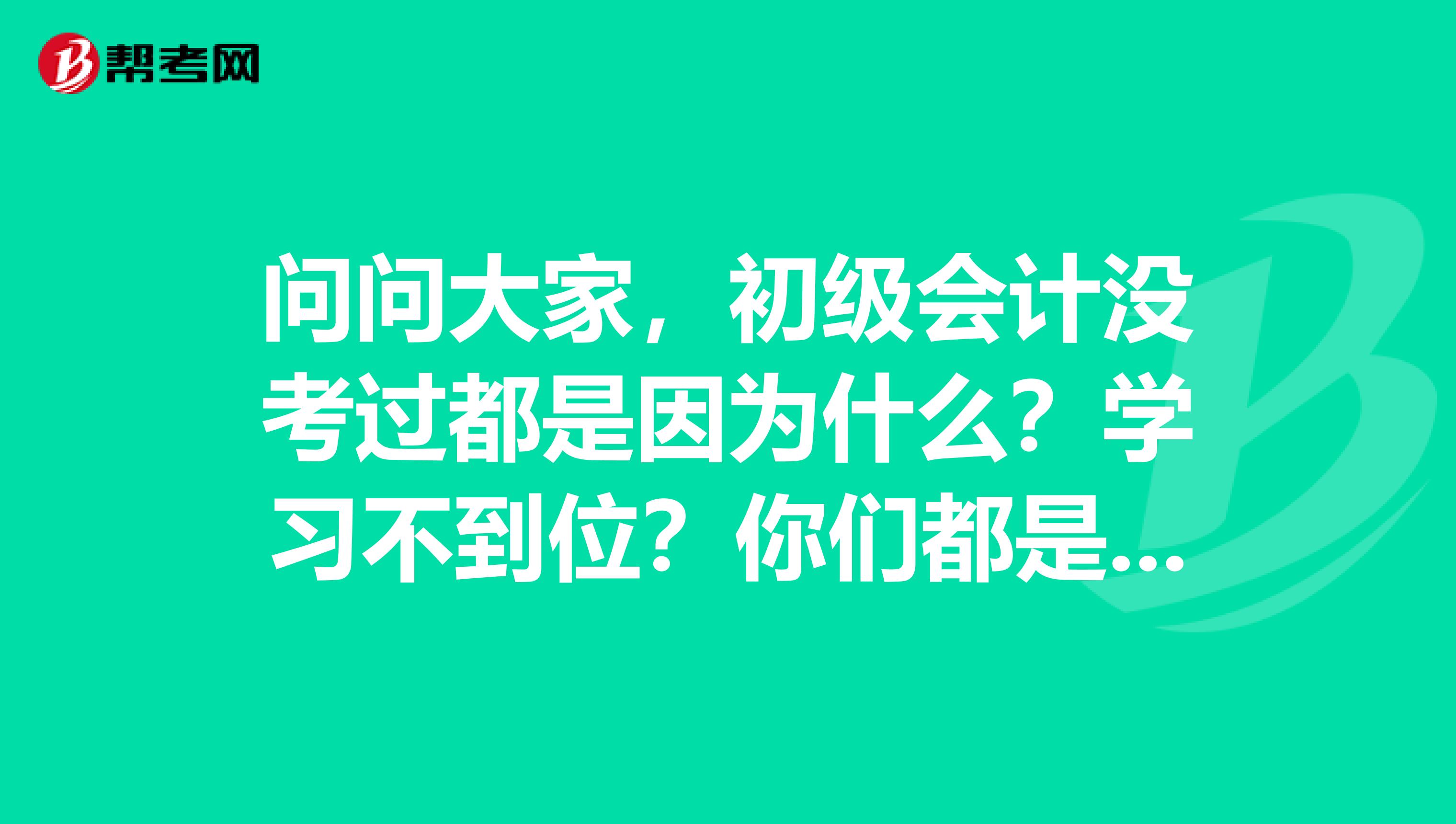 问问大家，初级会计没考过都是因为什么？学习不到位？你们都是怎么学的？