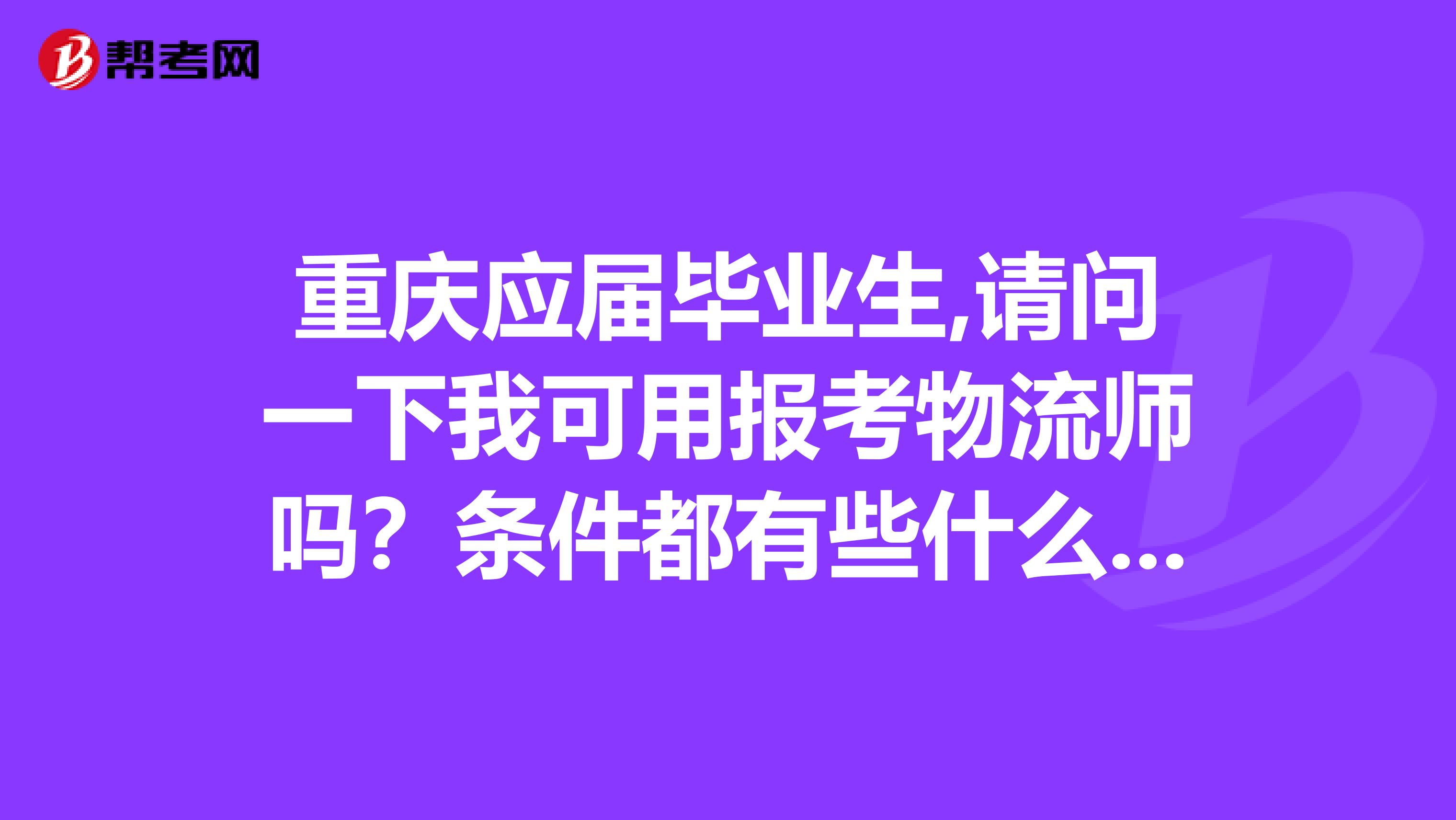 重庆应届毕业生,请问一下我可用报考物流师吗?条件都有些什么呢?