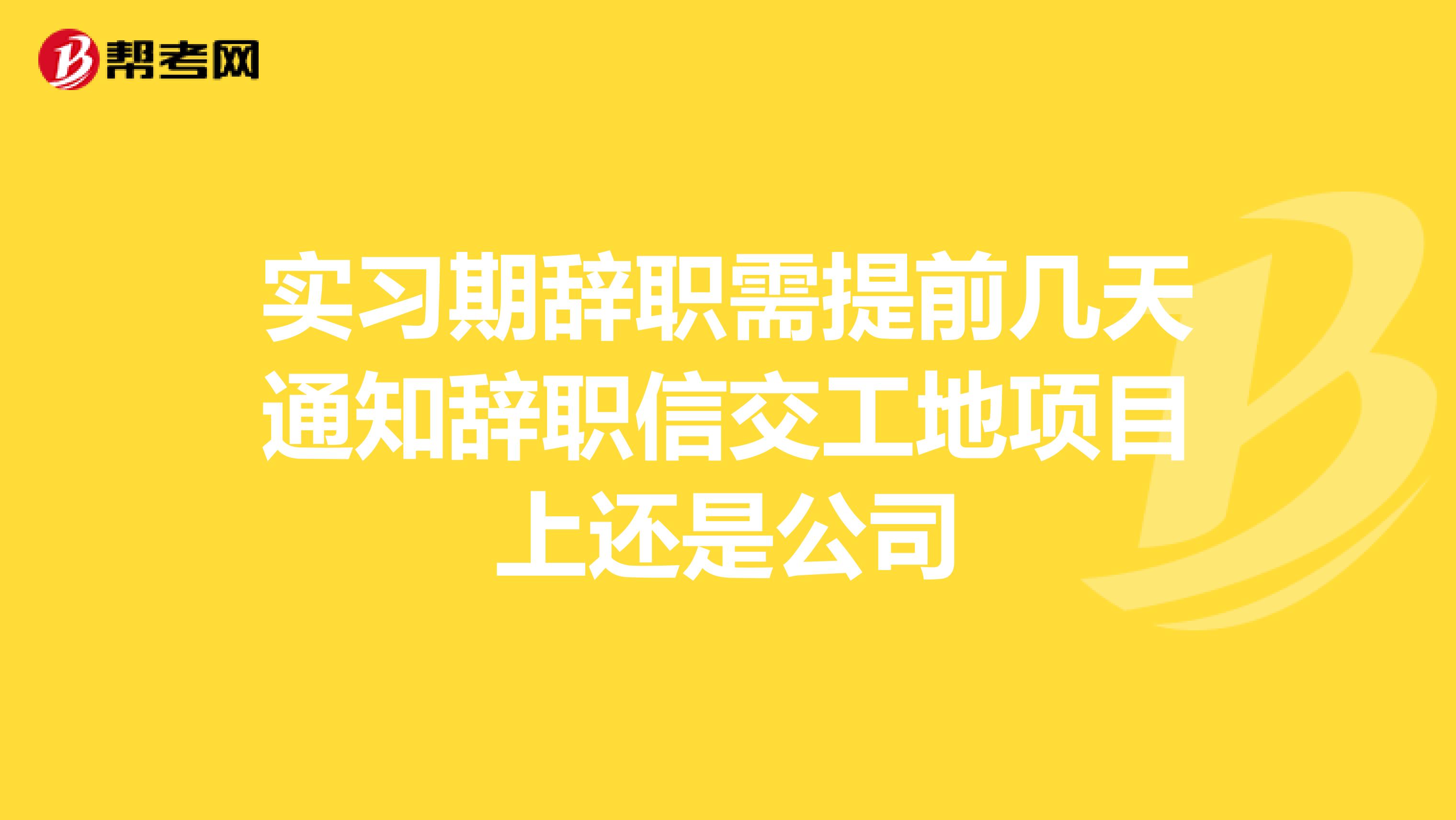 实习期辞职需提前几天通知辞职信交工地项目上还是公司