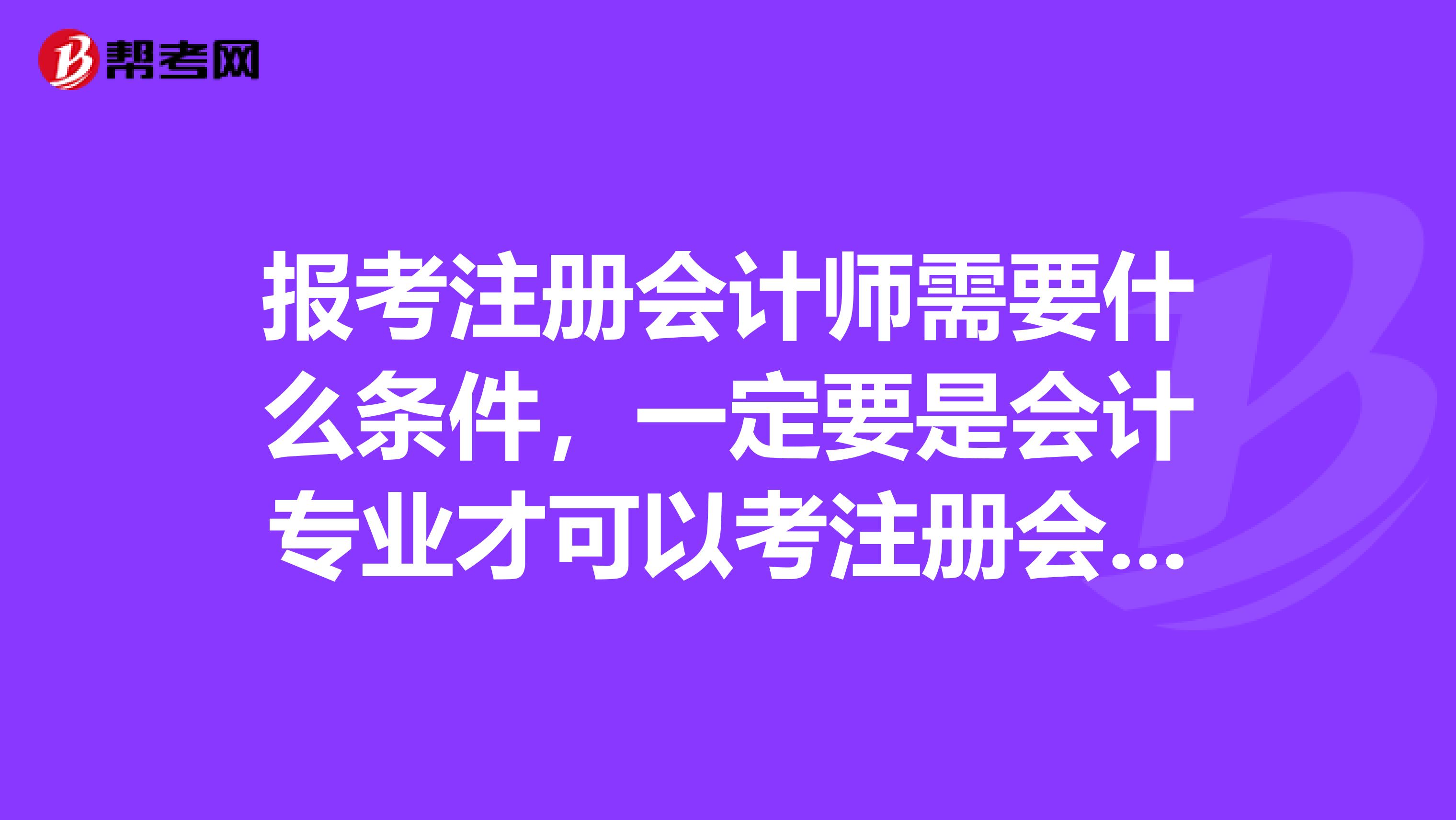 報(bào)考注冊(cè)會(huì)計(jì)師需要什么條件,一定要是會(huì)計(jì)專(zhuān)業(yè)才可以考注冊(cè)會(huì)計(jì)師嗎
