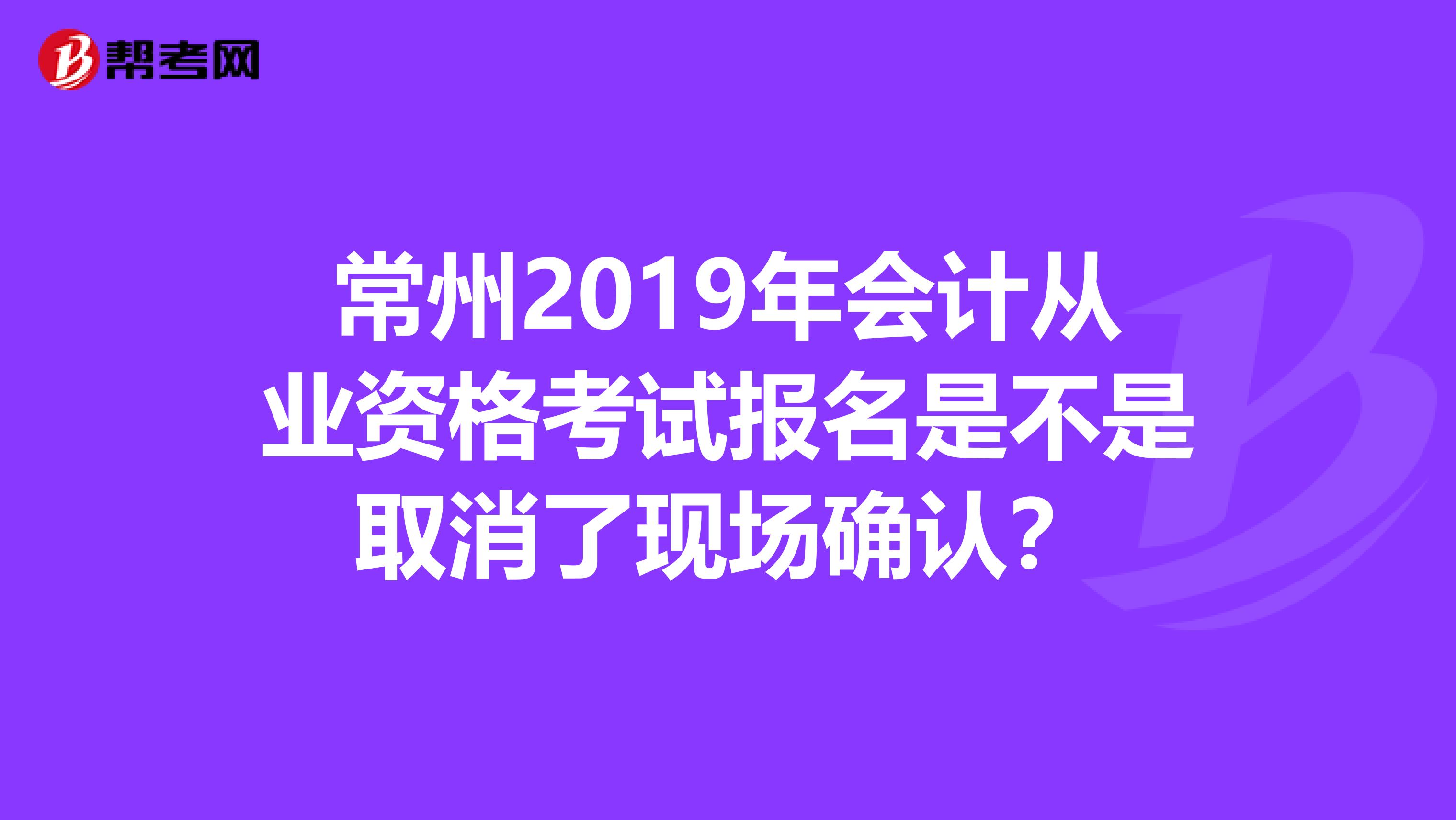 常州2019年会计从业资格考试报名是不是取消了现场确认？