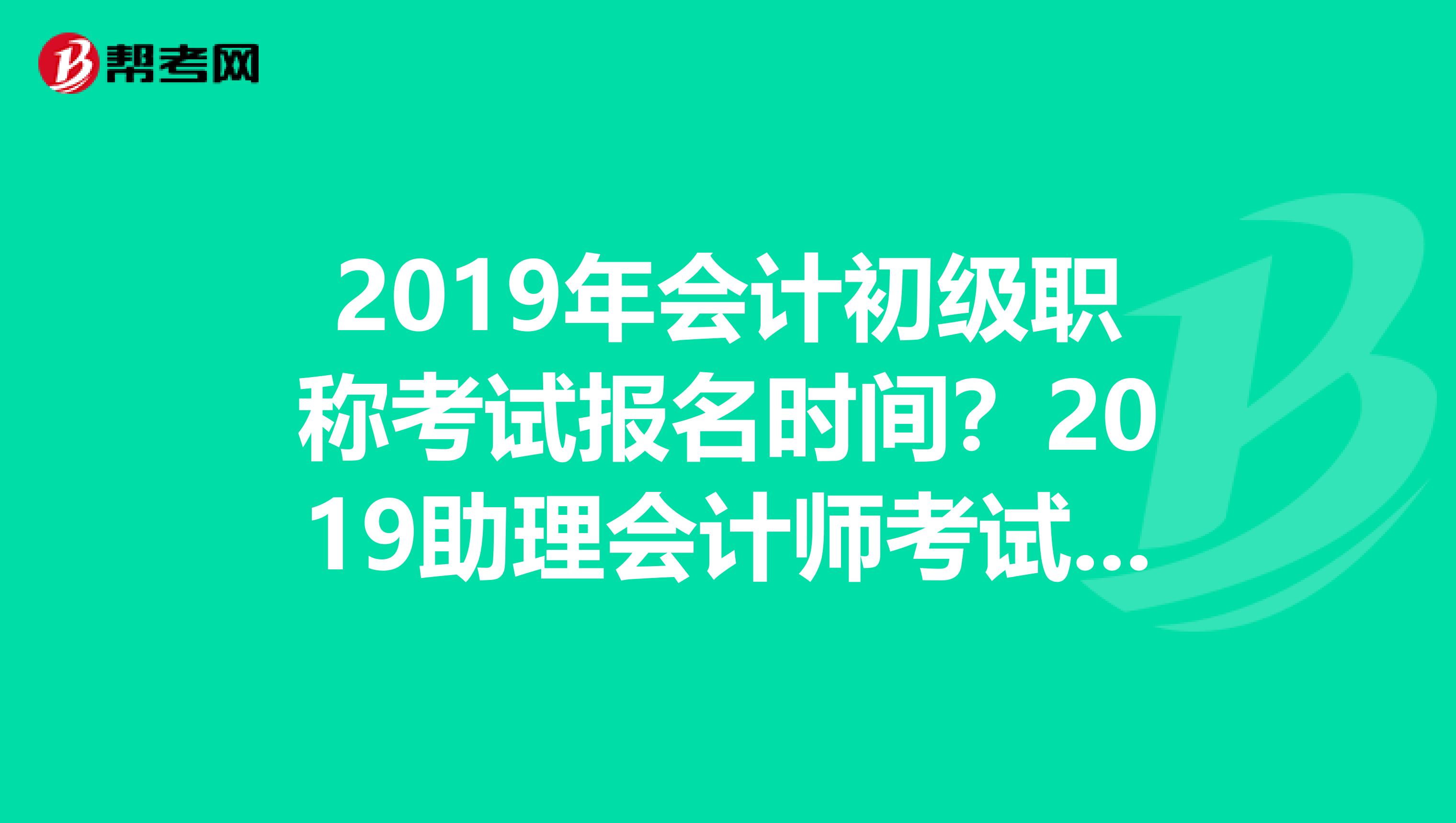 2019年会计初级职称考试报名时间？2019助理会计师考试报名时间？