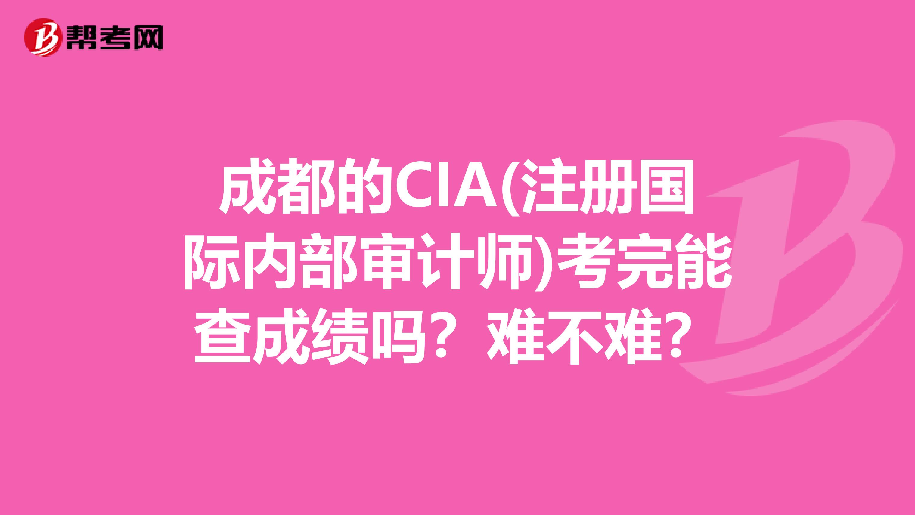 成都的CIA(注册国际内部审计师)考完能查成绩吗？难不难？