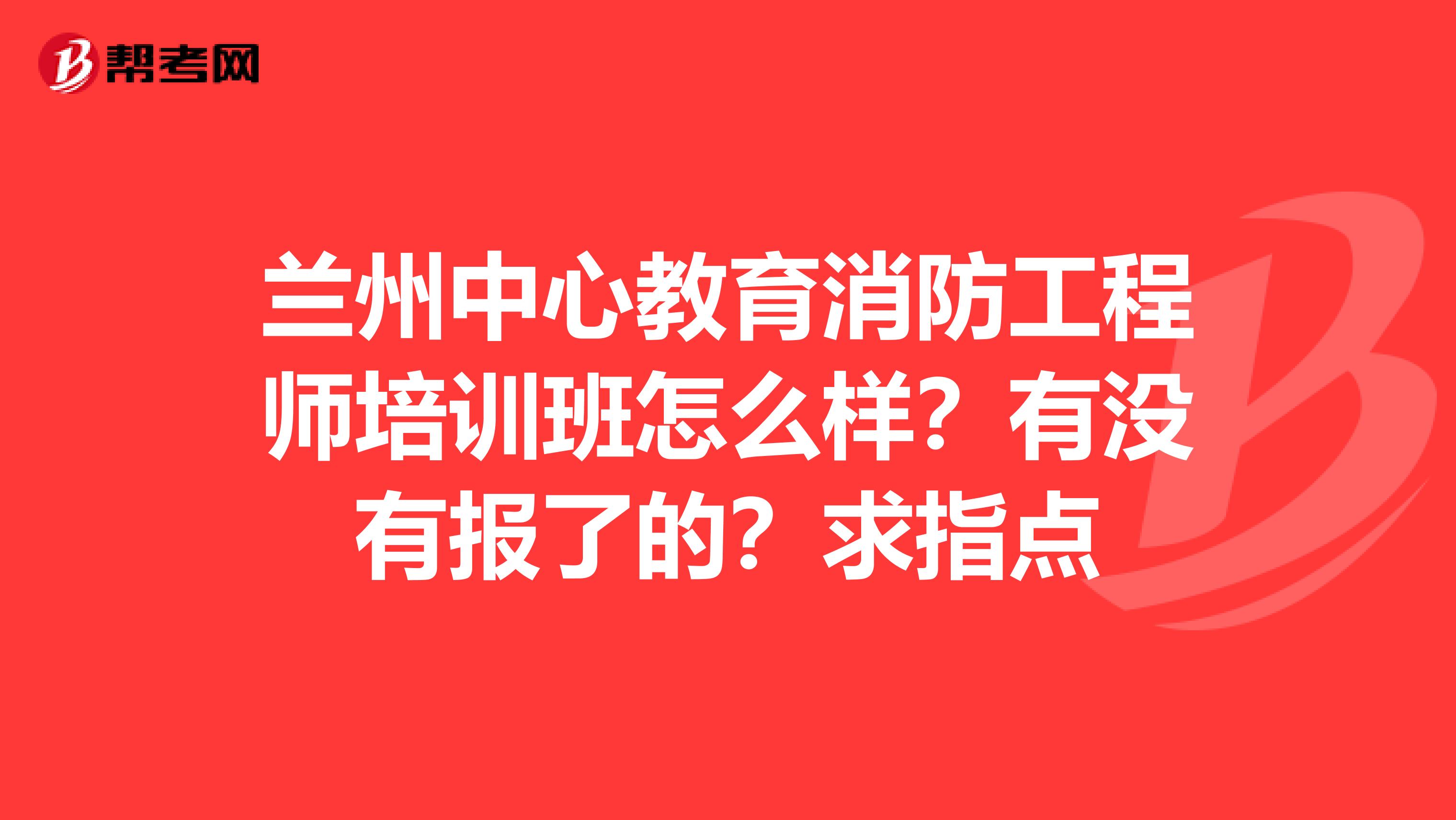 兰州中心教育消防工程师培训班怎么样?有没有报了的?求指点