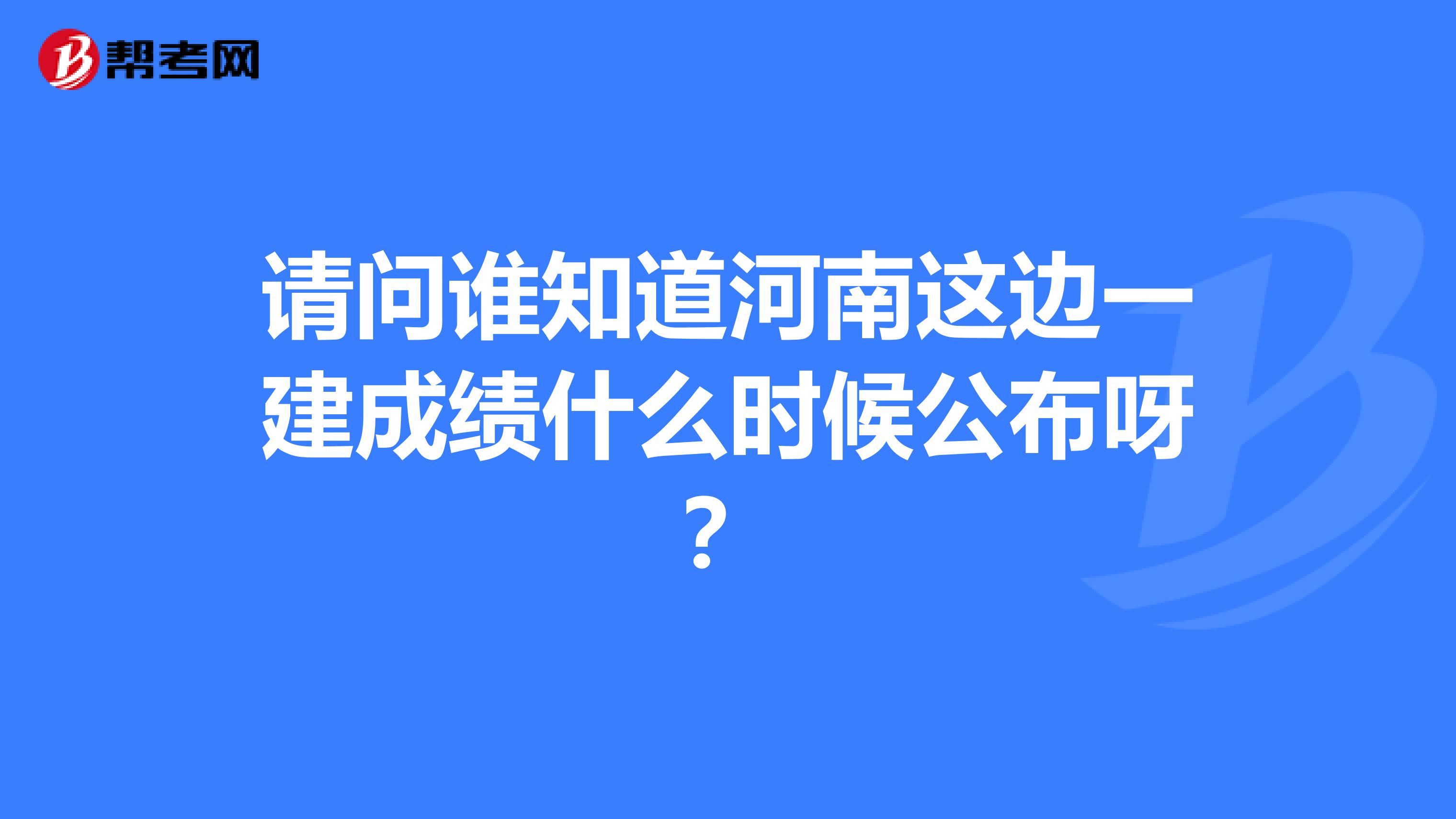 请问谁知道河南这边一建成绩什么时候公布呀?
