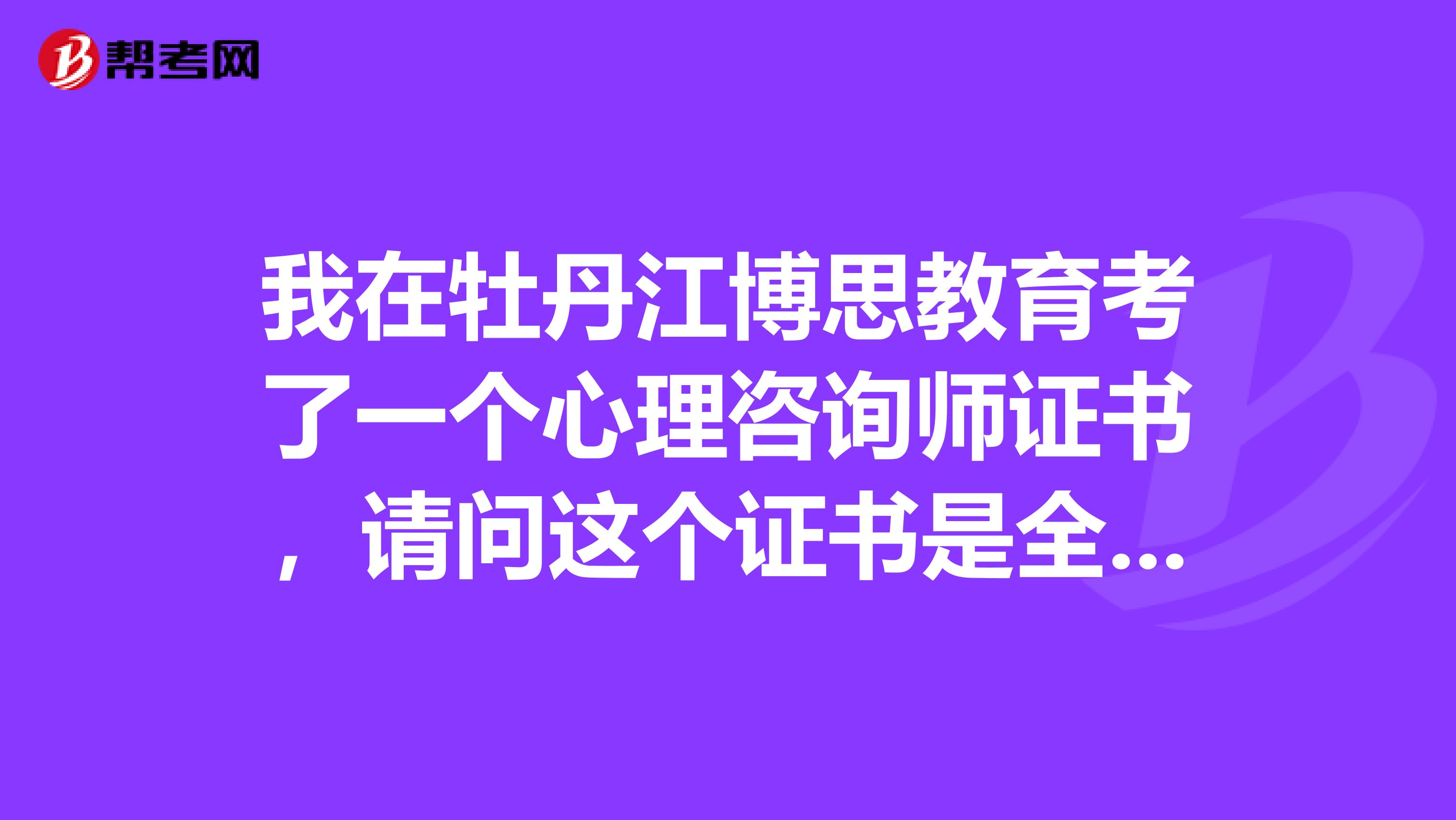 我在牡丹江博思教育考了一个心理咨询师证书，请问这个证书是全国通用的么？