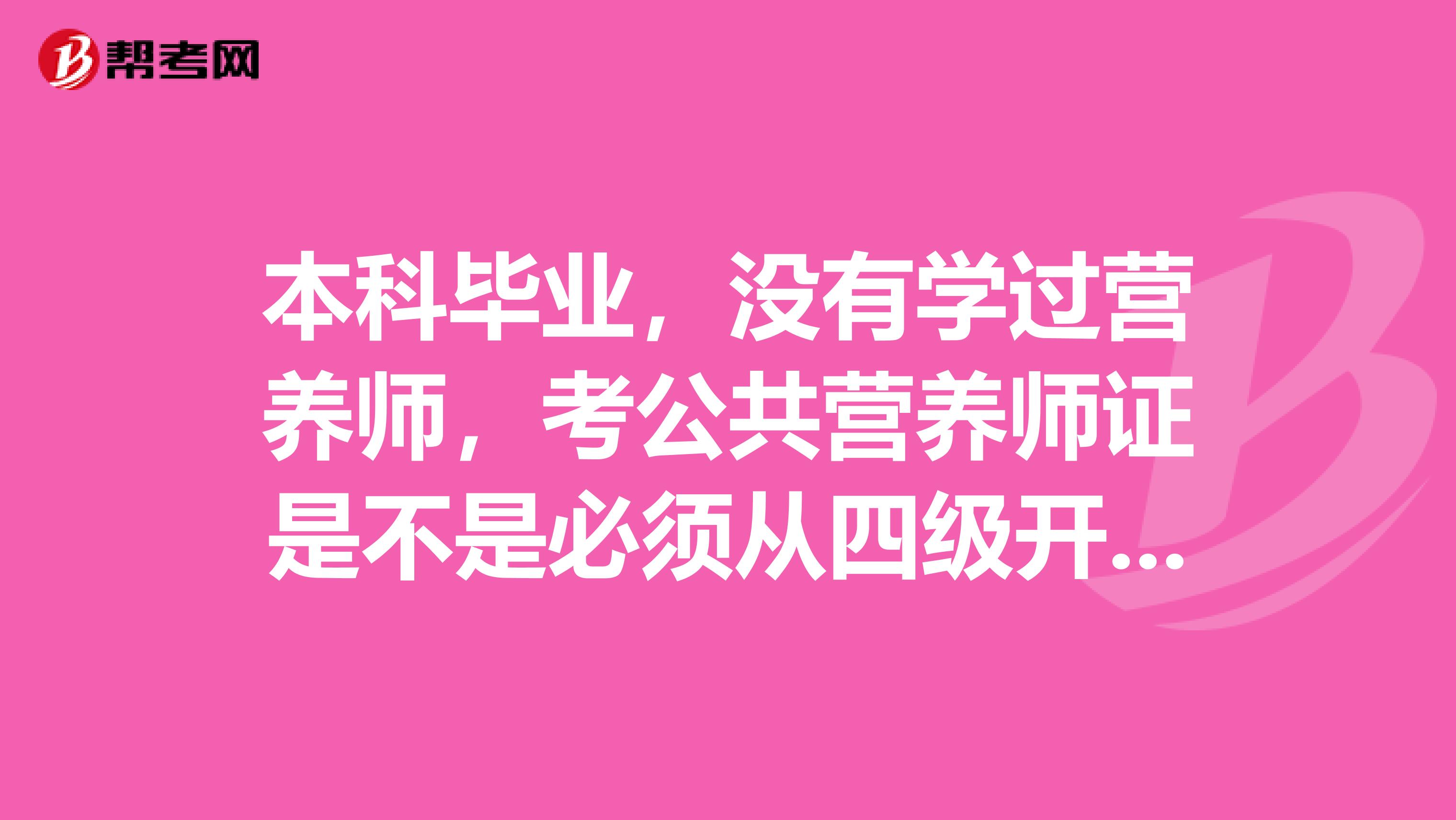 本科毕业，没有学过营养师，考公共营养师证是不是必须从四级开始考，可以一开始就考一级或二级吗？