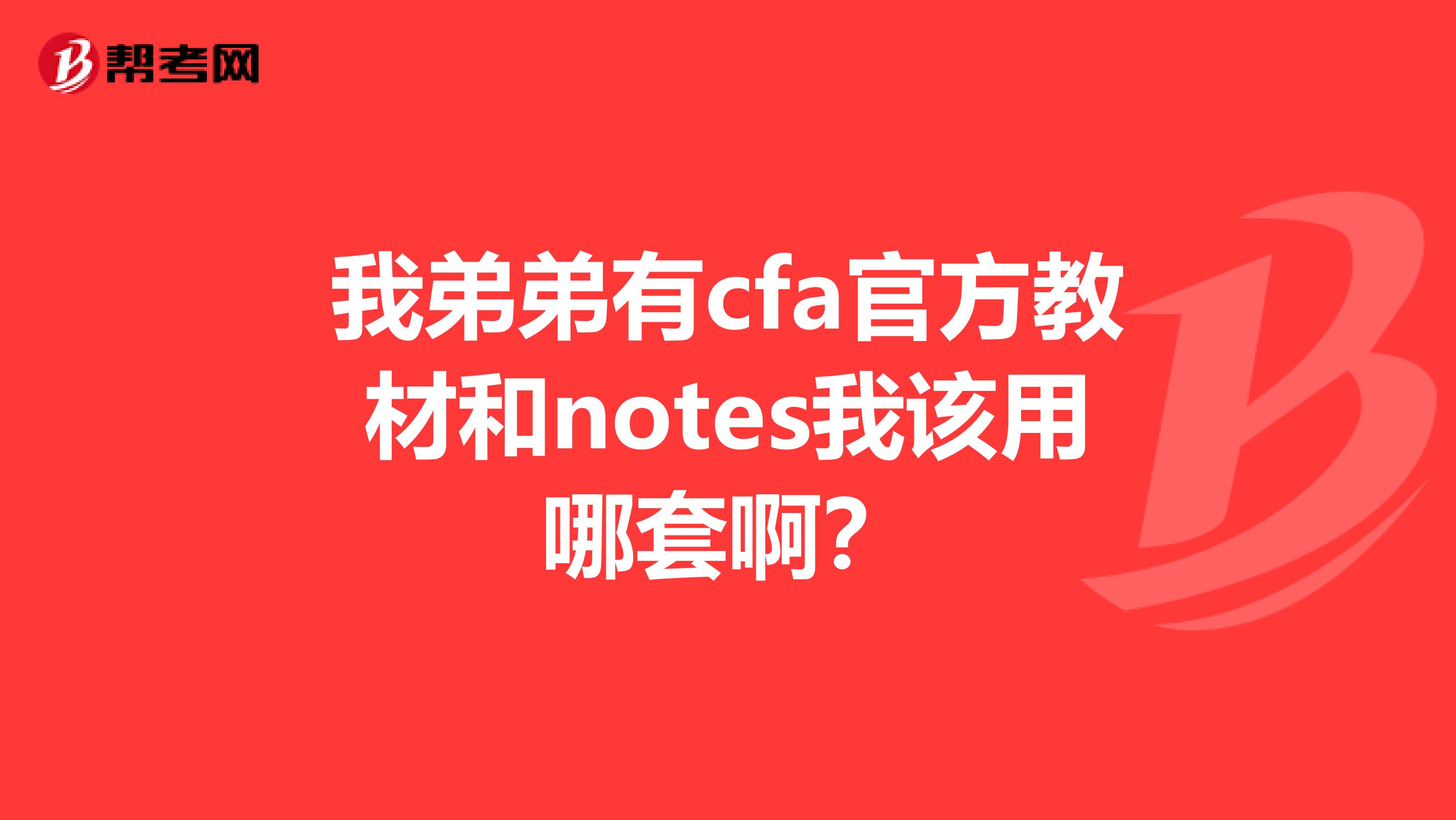 我弟弟有cfa官方教材和notes我该用哪套啊?