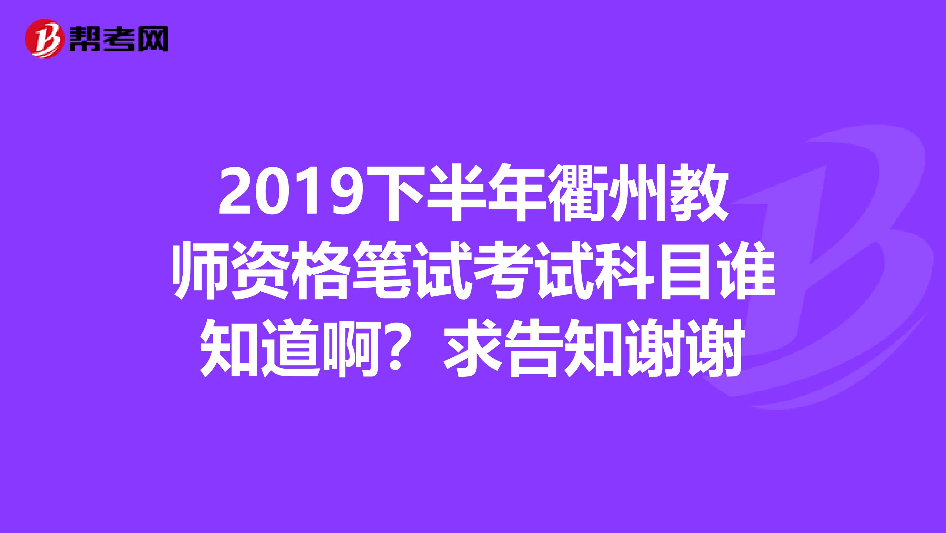 2019下半年衢州教师资格笔试考试科目谁知道啊？求告知谢谢