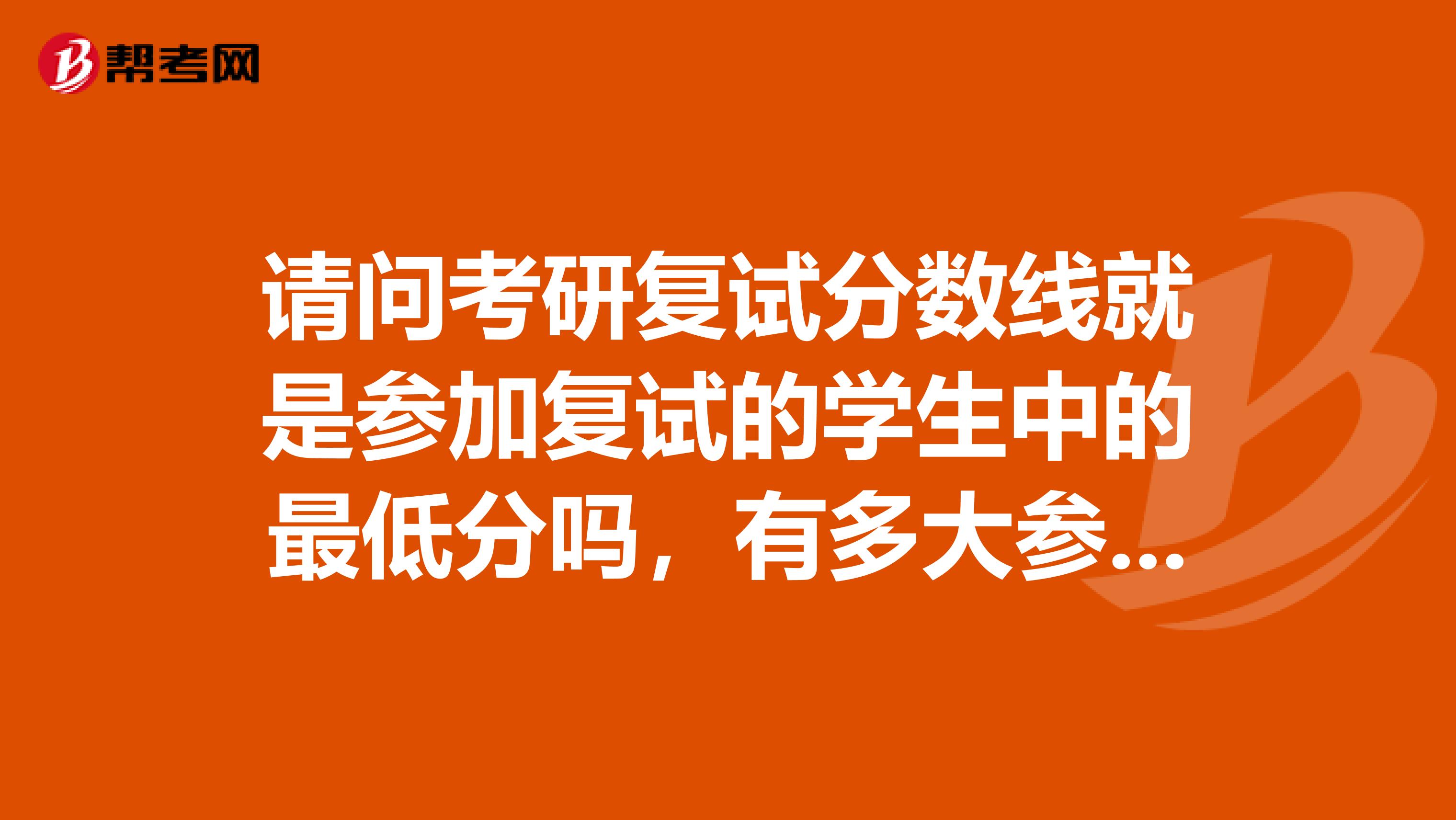 请问考研复试分数线就是参加复试的学生中的最低分吗，有多大参考价值？